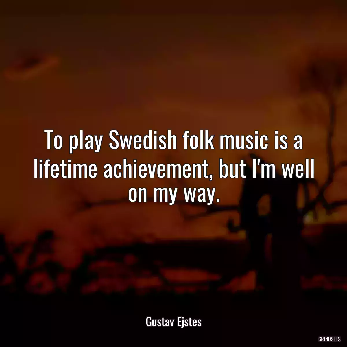 To play Swedish folk music is a lifetime achievement, but I\'m well on my way.