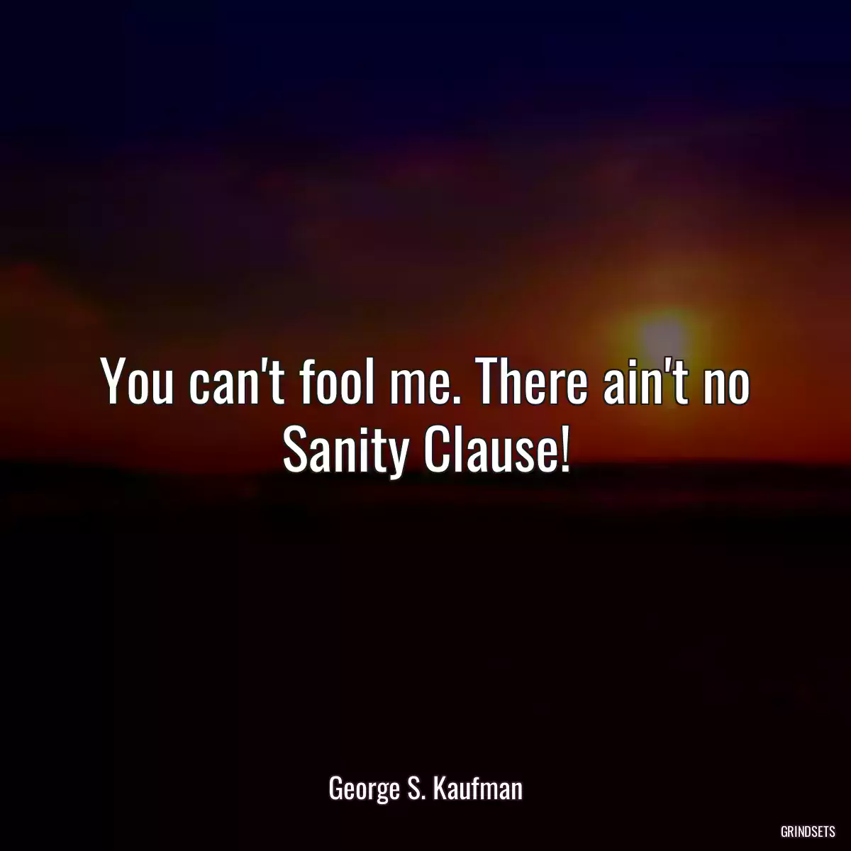 You can\'t fool me. There ain\'t no Sanity Clause!