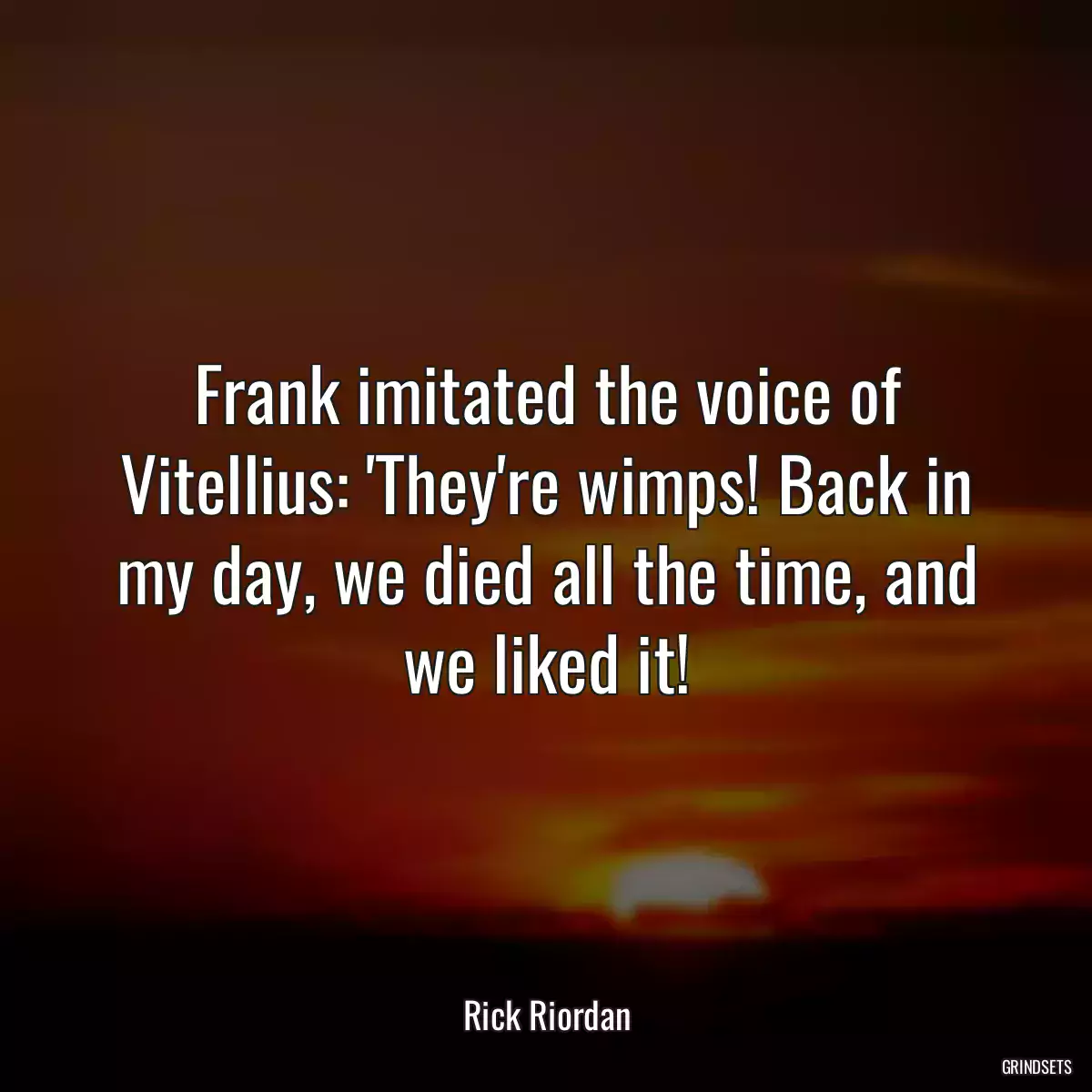 Frank imitated the voice of Vitellius: \'They\'re wimps! Back in my day, we died all the time, and we liked it!