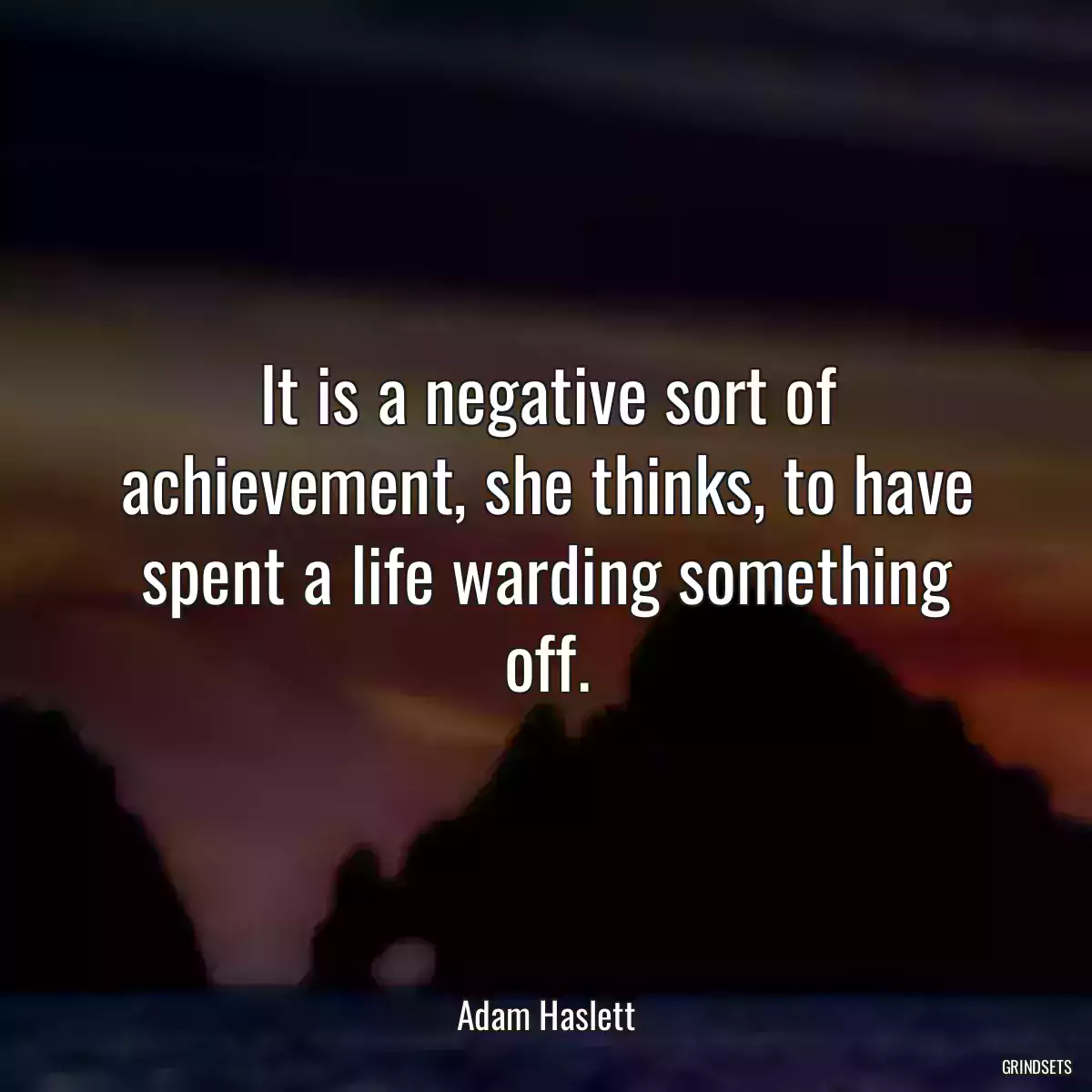 It is a negative sort of achievement, she thinks, to have spent a life warding something off.