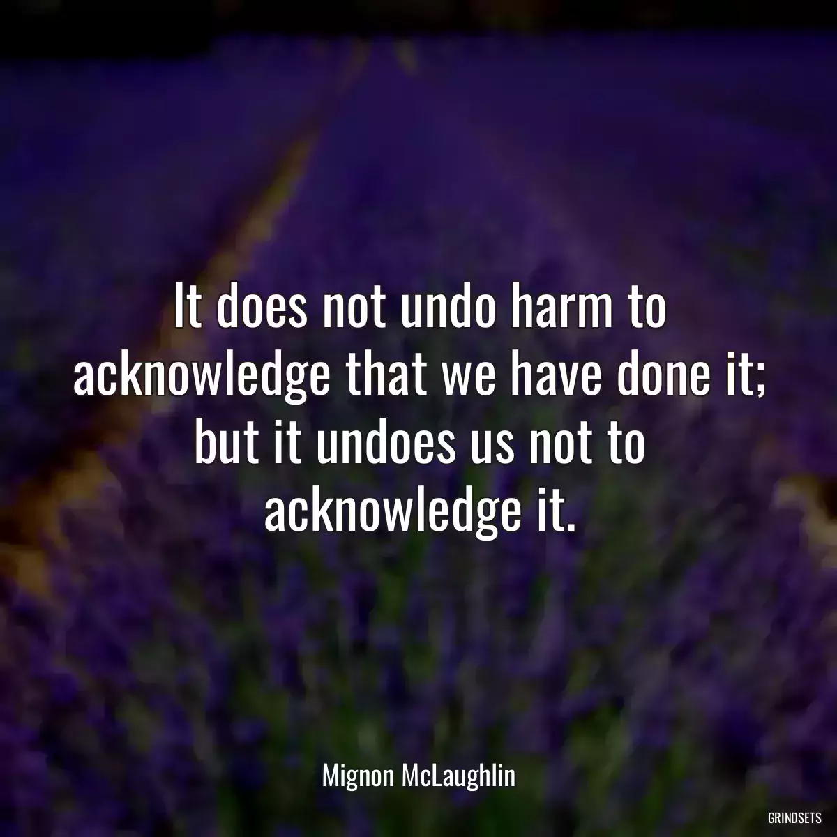 It does not undo harm to acknowledge that we have done it; but it undoes us not to acknowledge it.