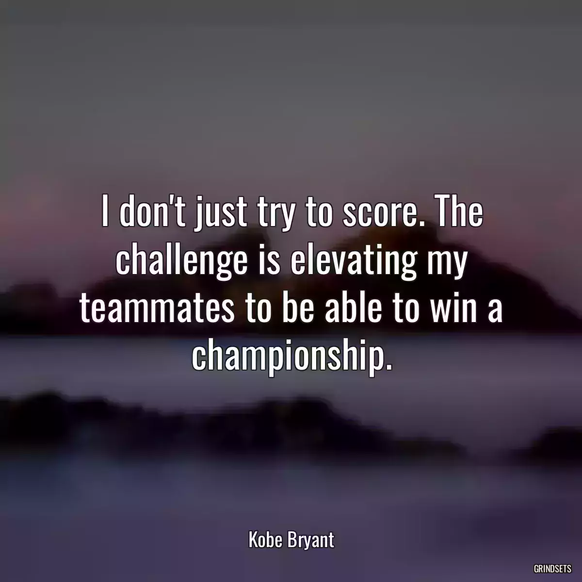 I don\'t just try to score. The challenge is elevating my teammates to be able to win a championship.