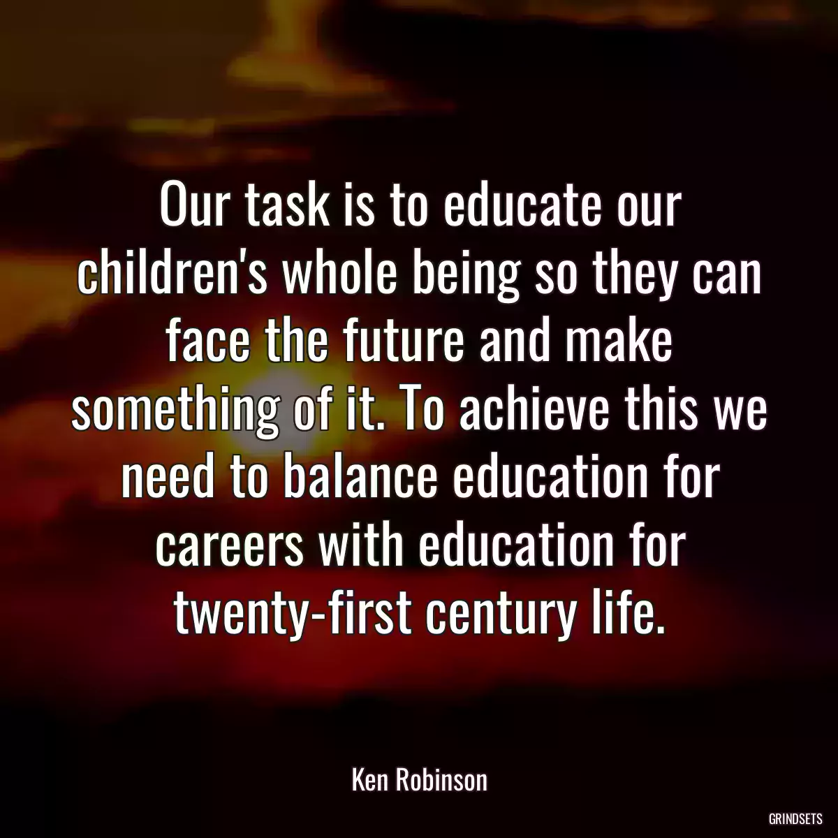 Our task is to educate our children\'s whole being so they can face the future and make something of it. To achieve this we need to balance education for careers with education for twenty-first century life.