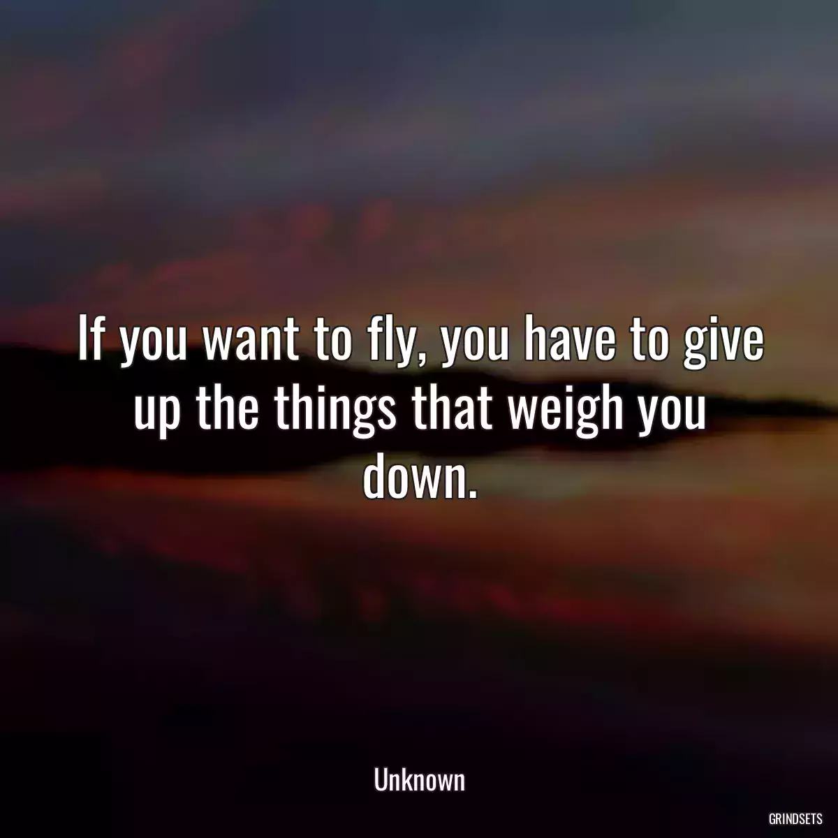 If you want to fly, you have to give up the things that weigh you down.