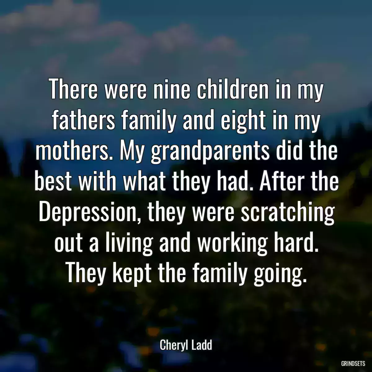 There were nine children in my fathers family and eight in my mothers. My grandparents did the best with what they had. After the Depression, they were scratching out a living and working hard. They kept the family going.