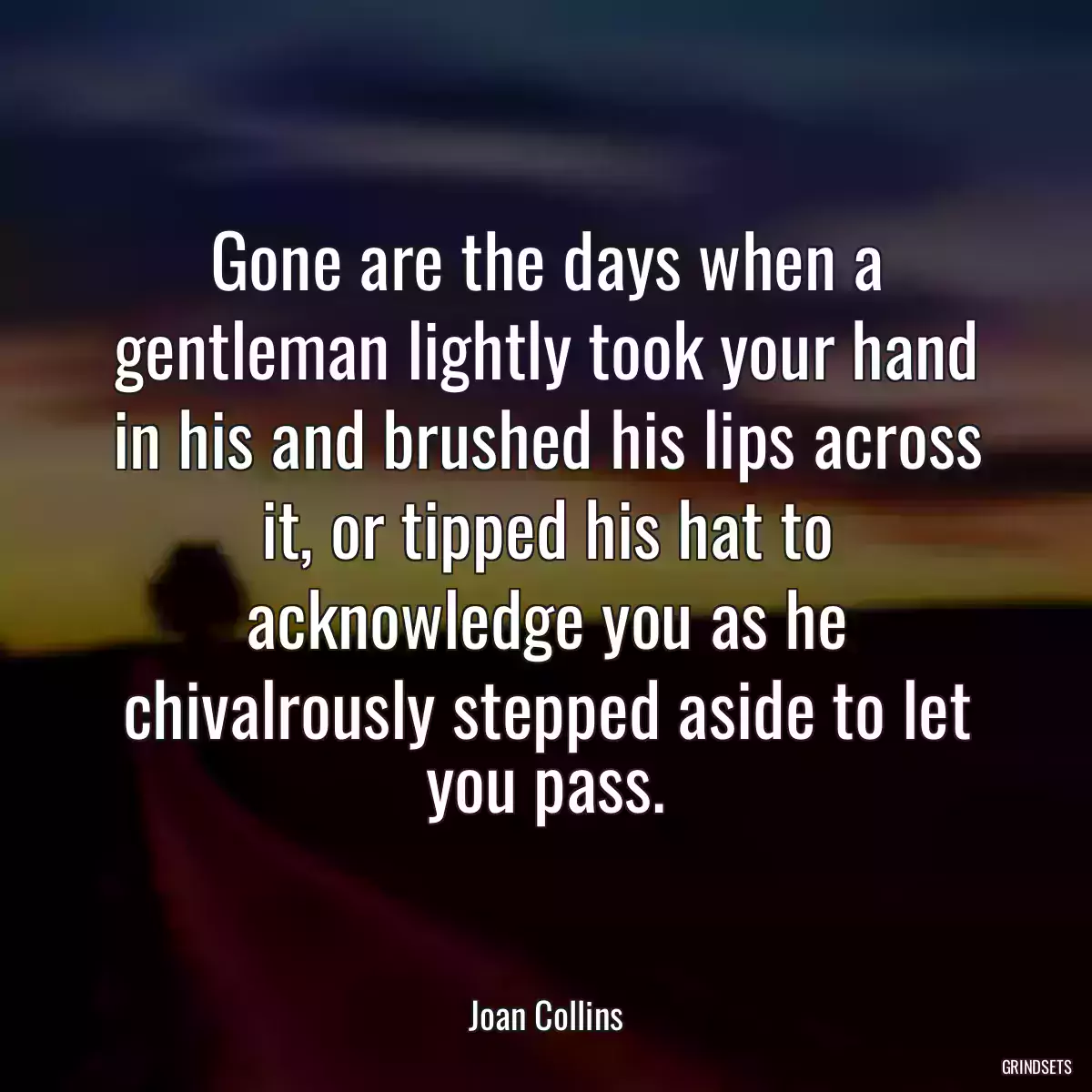 Gone are the days when a gentleman lightly took your hand in his and brushed his lips across it, or tipped his hat to acknowledge you as he chivalrously stepped aside to let you pass.