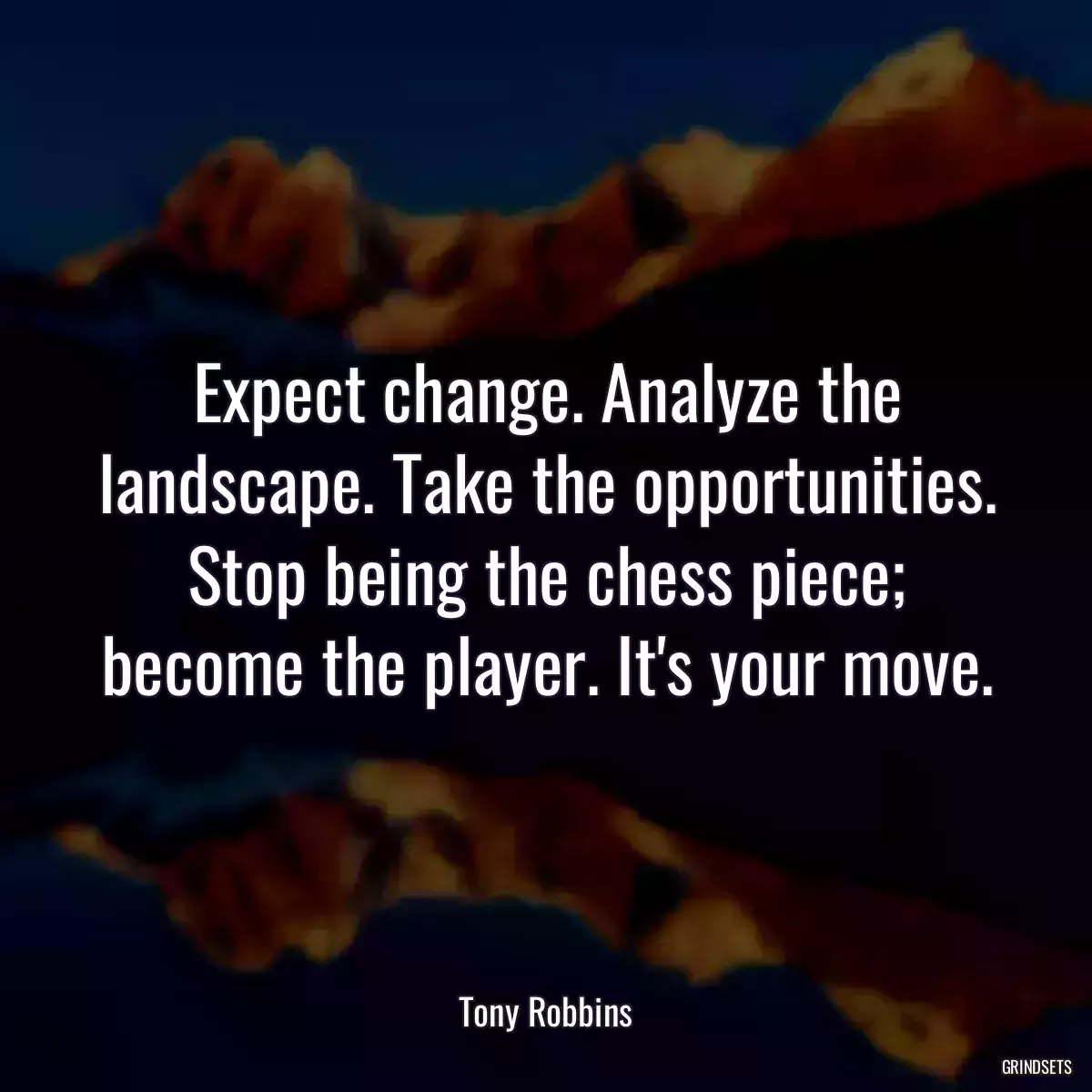 Expect change. Analyze the landscape. Take the opportunities. Stop being the chess piece; become the player. It\'s your move.