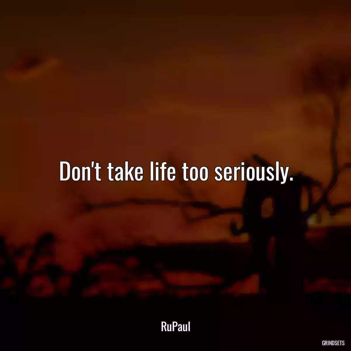 Don\'t take life too seriously.