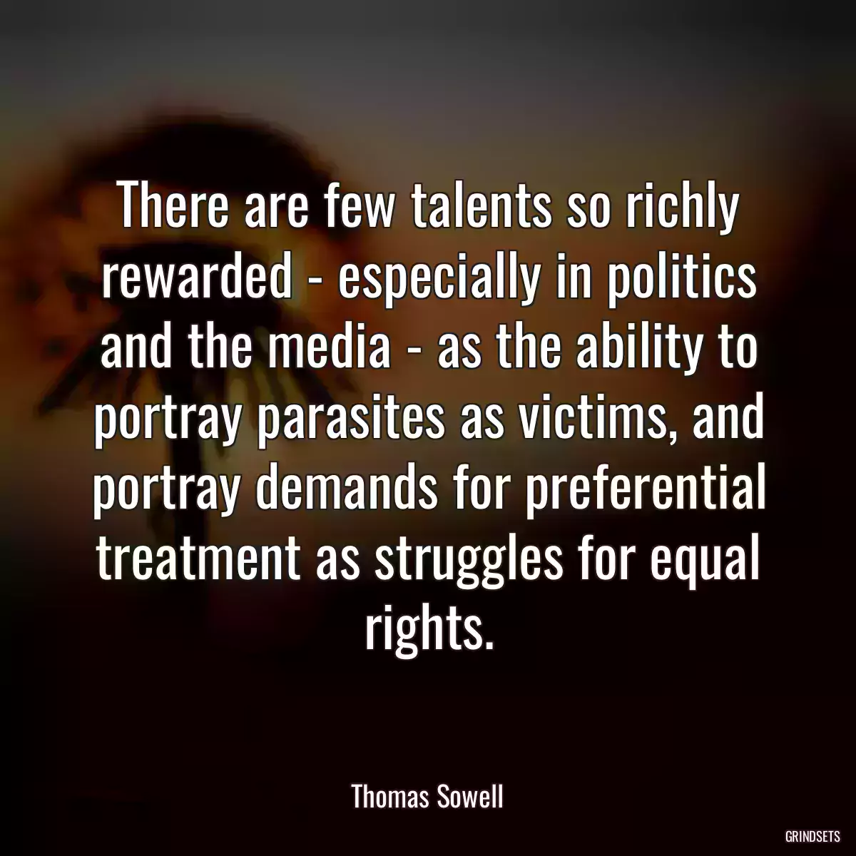 There are few talents so richly rewarded - especially in politics and the media - as the ability to portray parasites as victims, and portray demands for preferential treatment as struggles for equal rights.