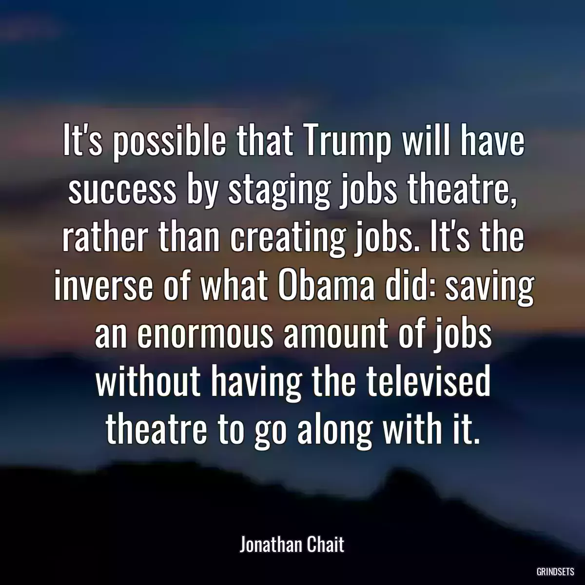 It\'s possible that Trump will have success by staging jobs theatre, rather than creating jobs. It\'s the inverse of what Obama did: saving an enormous amount of jobs without having the televised theatre to go along with it.