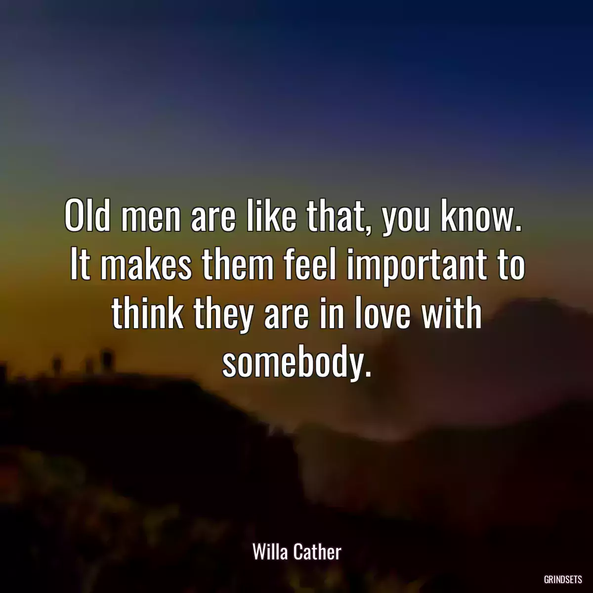 Old men are like that, you know.  It makes them feel important to think they are in love with somebody.