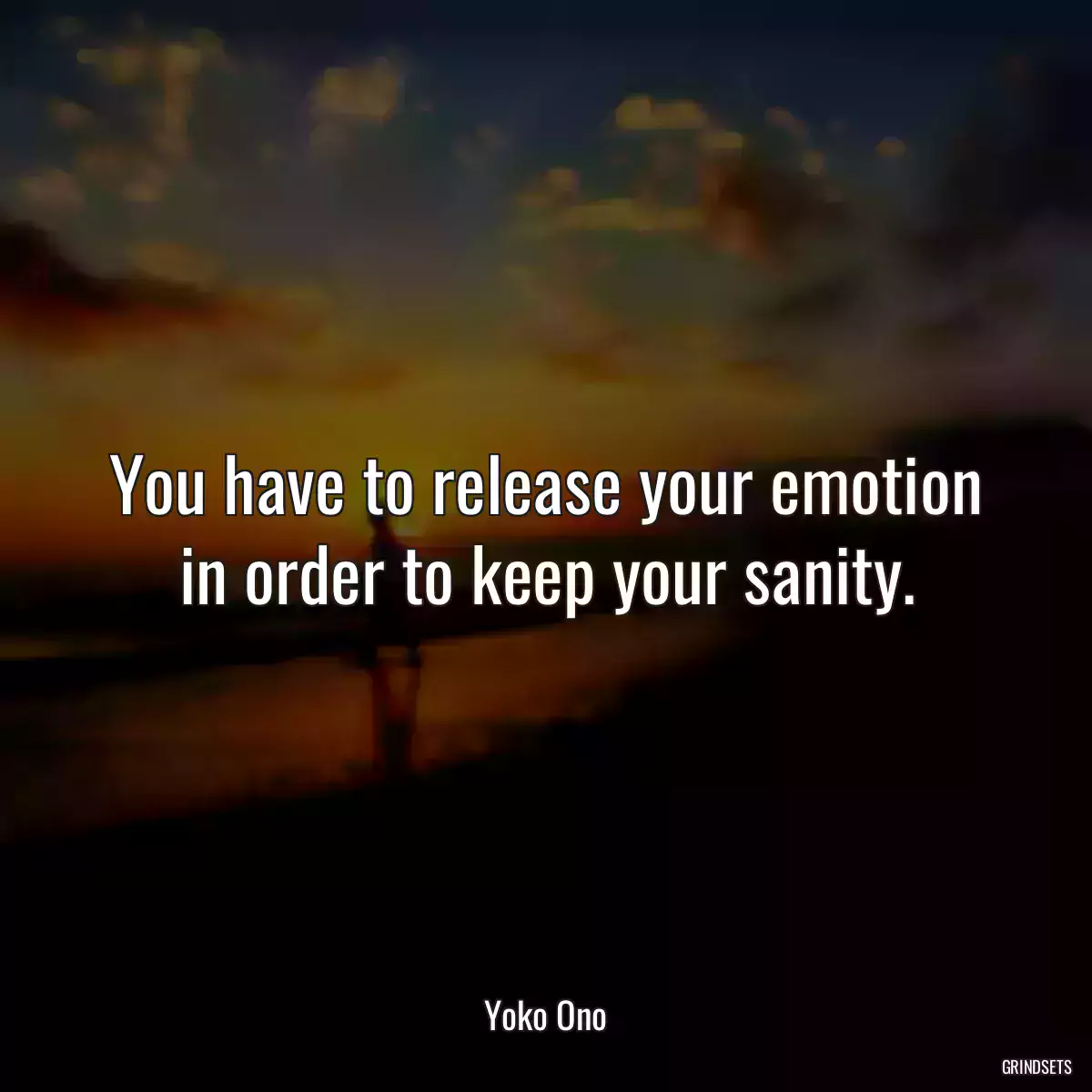 You have to release your emotion in order to keep your sanity.