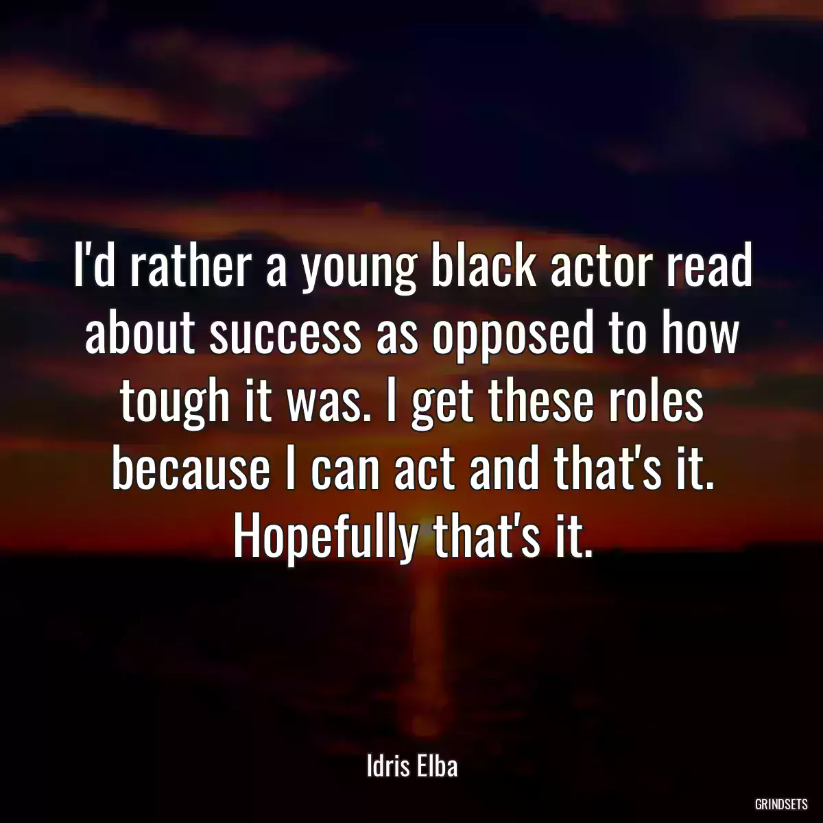 I\'d rather a young black actor read about success as opposed to how tough it was. I get these roles because I can act and that\'s it. Hopefully that\'s it.