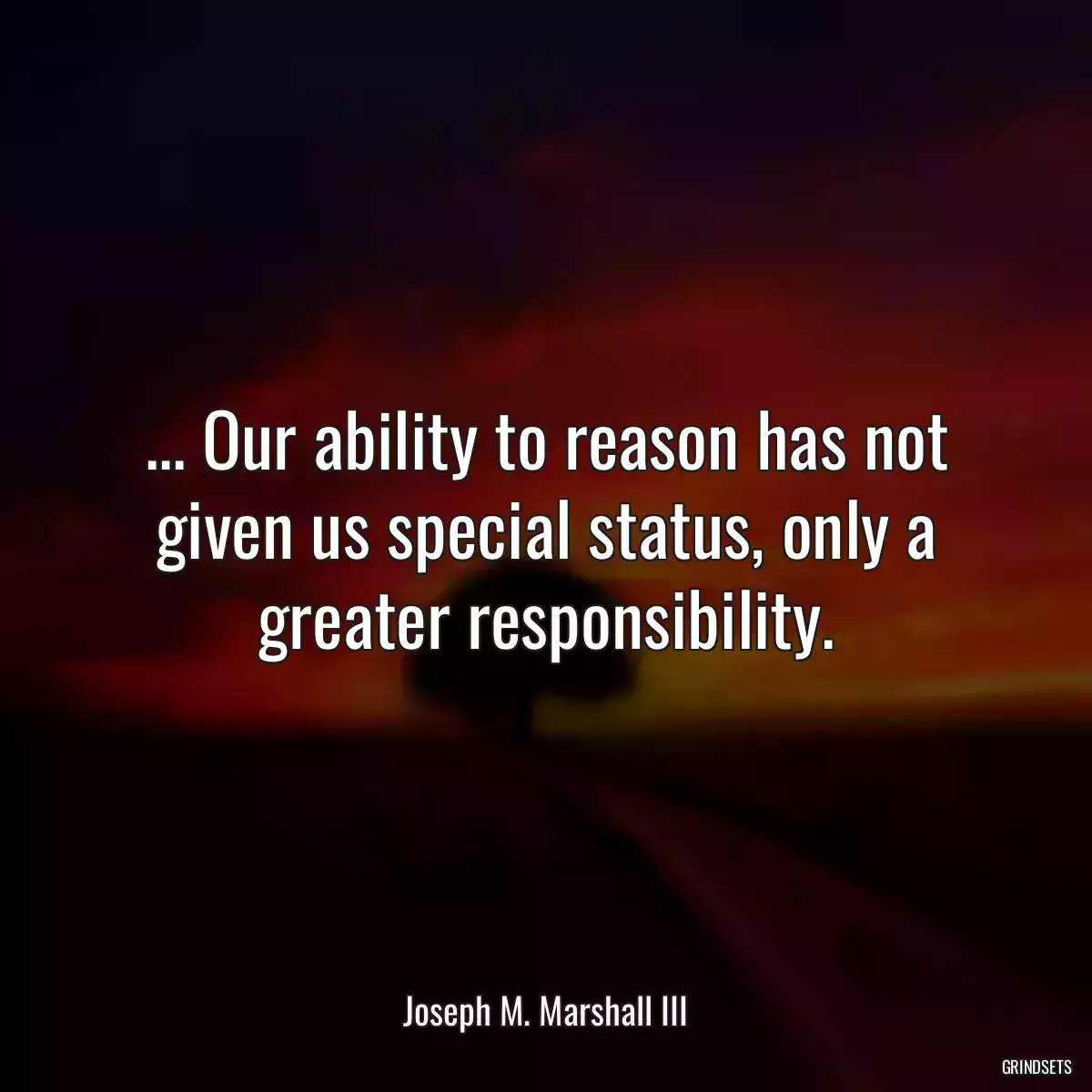 ... Our ability to reason has not given us special status, only a greater responsibility.