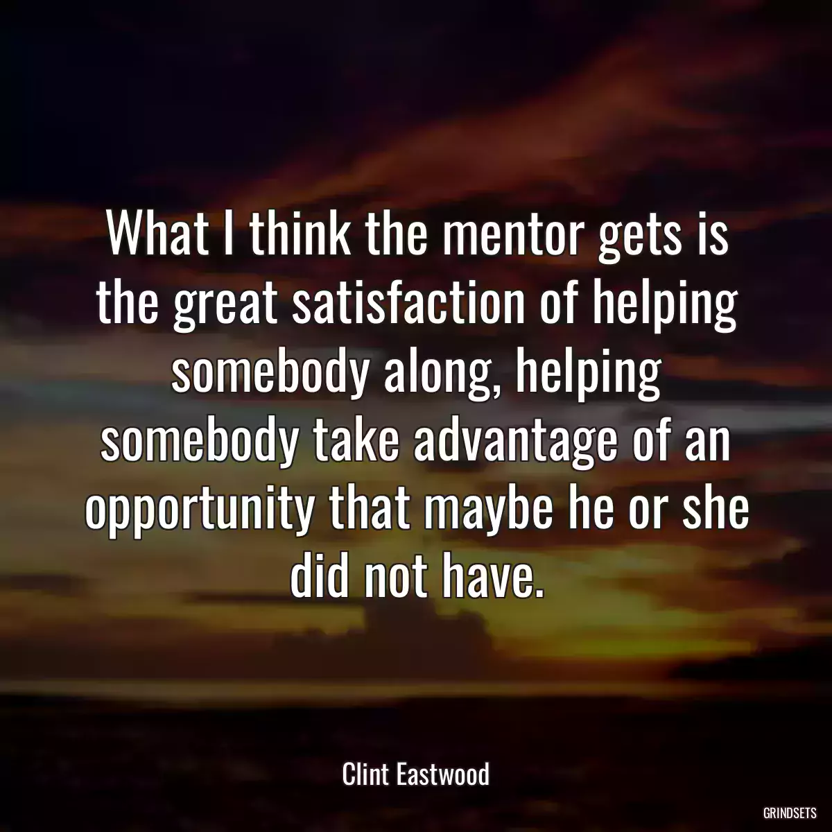 What I think the mentor gets is the great satisfaction of helping somebody along, helping somebody take advantage of an opportunity that maybe he or she did not have.