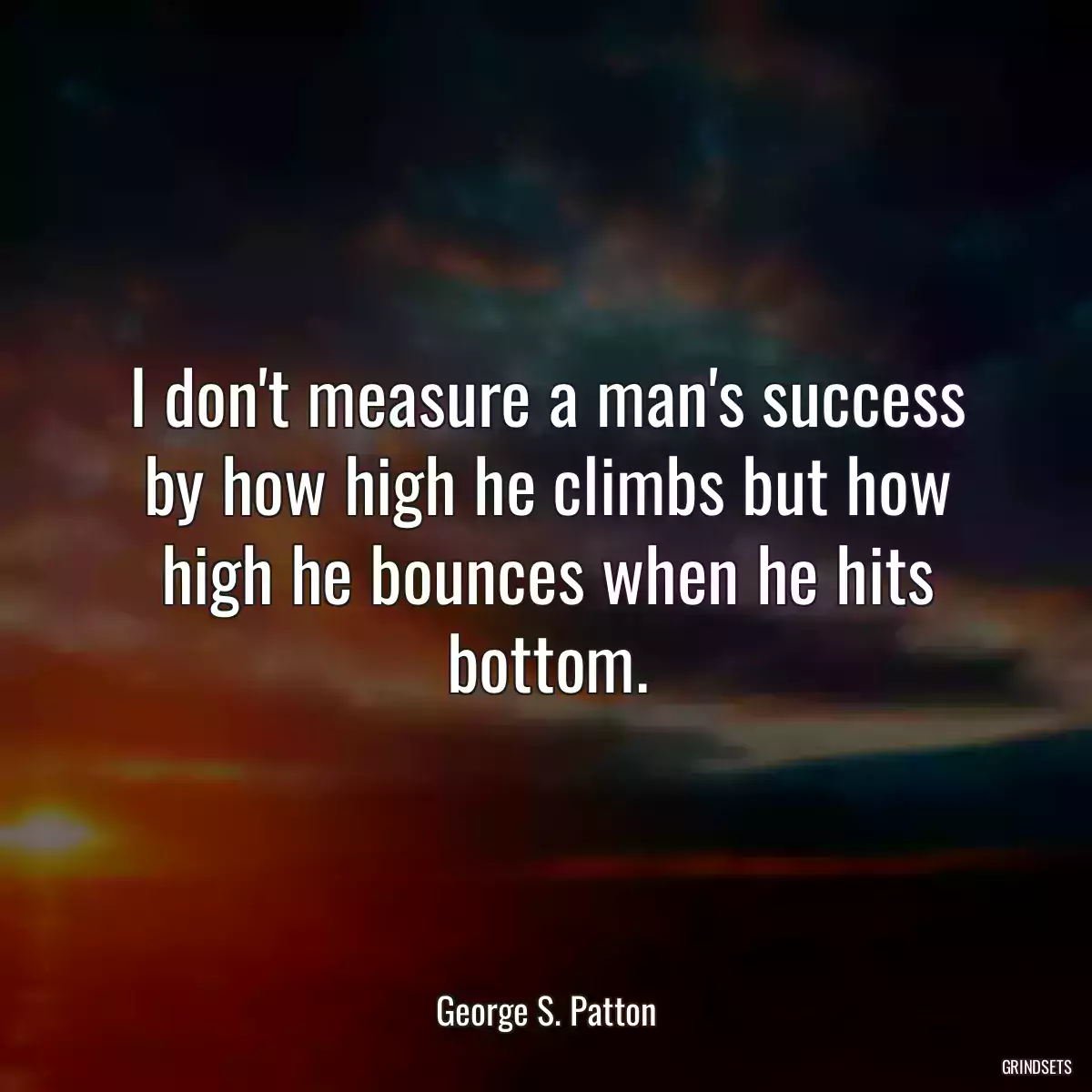 I don\'t measure a man\'s success by how high he climbs but how high he bounces when he hits bottom.