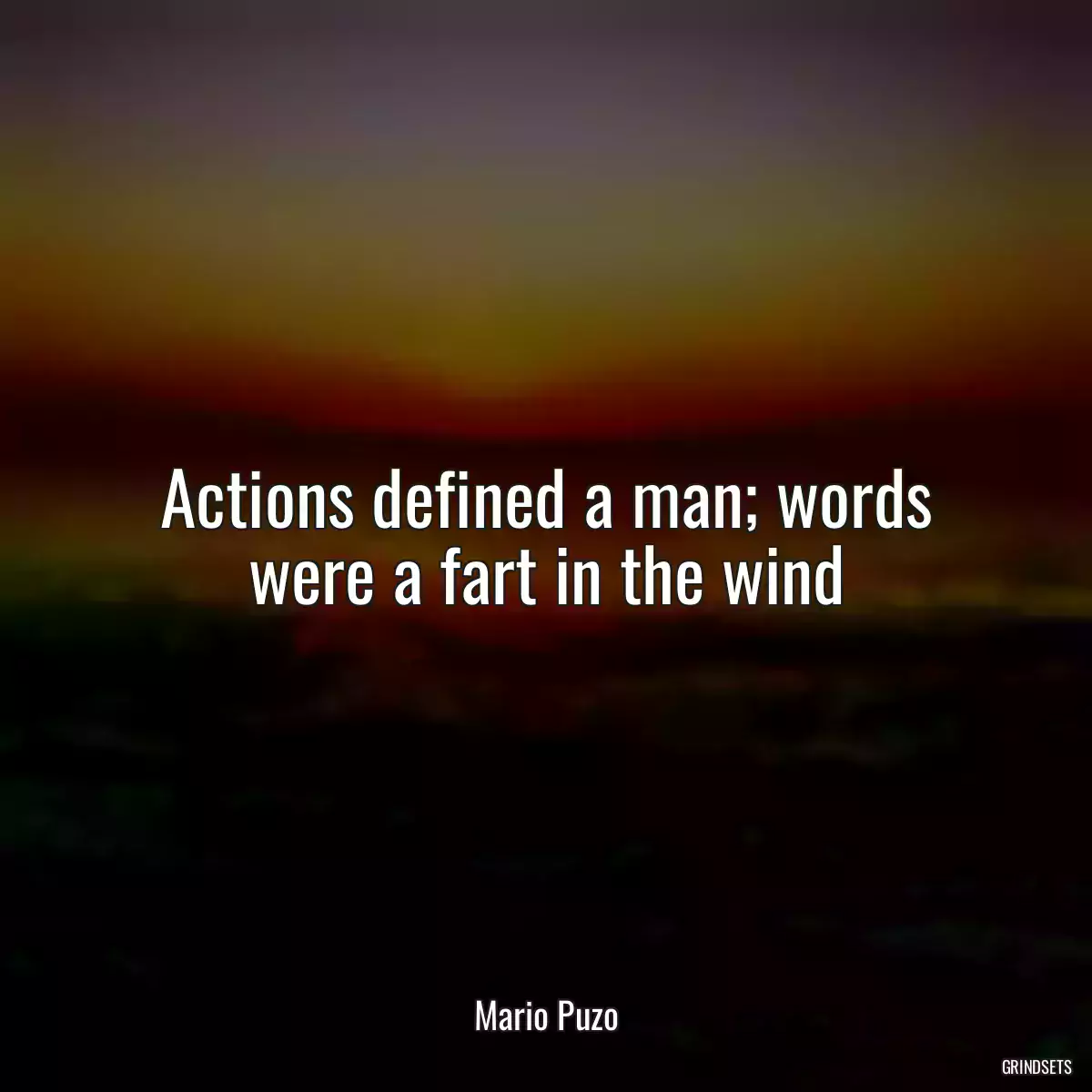 Actions defined a man; words were a fart in the wind