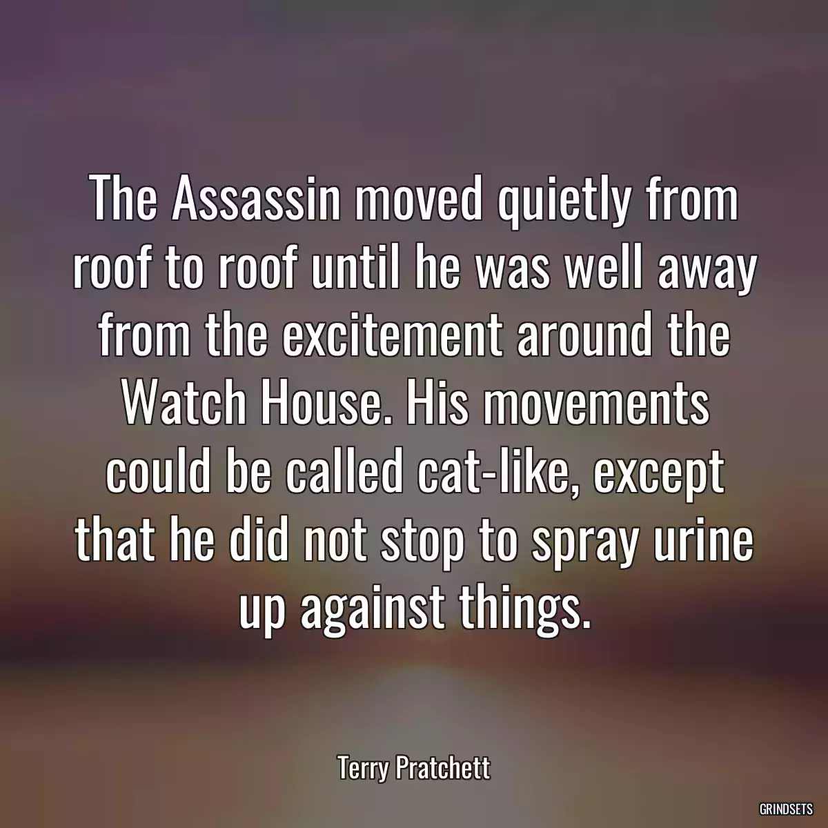 The Assassin moved quietly from roof to roof until he was well away from the excitement around the Watch House. His movements could be called cat-like, except that he did not stop to spray urine up against things.