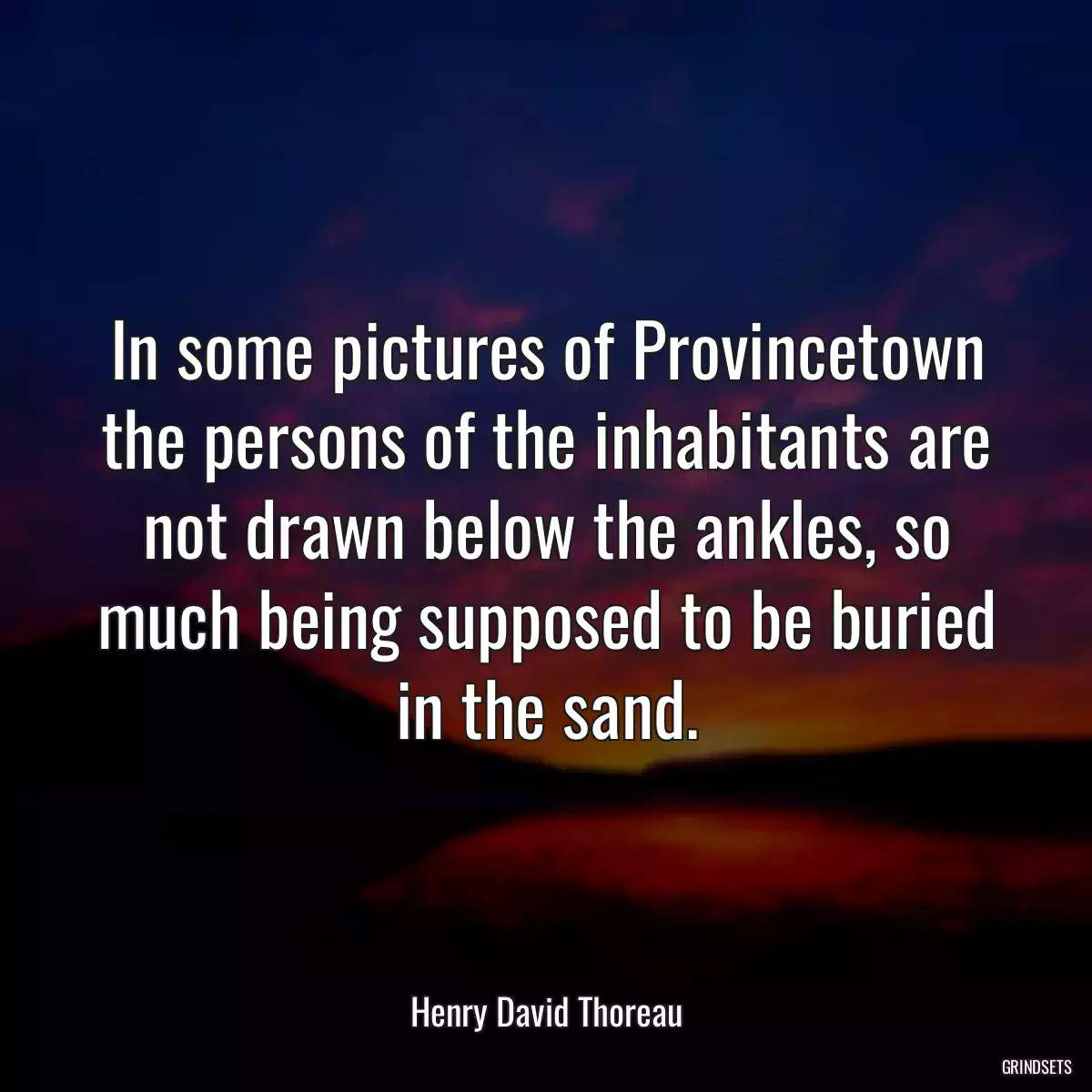 In some pictures of Provincetown the persons of the inhabitants are not drawn below the ankles, so much being supposed to be buried in the sand.