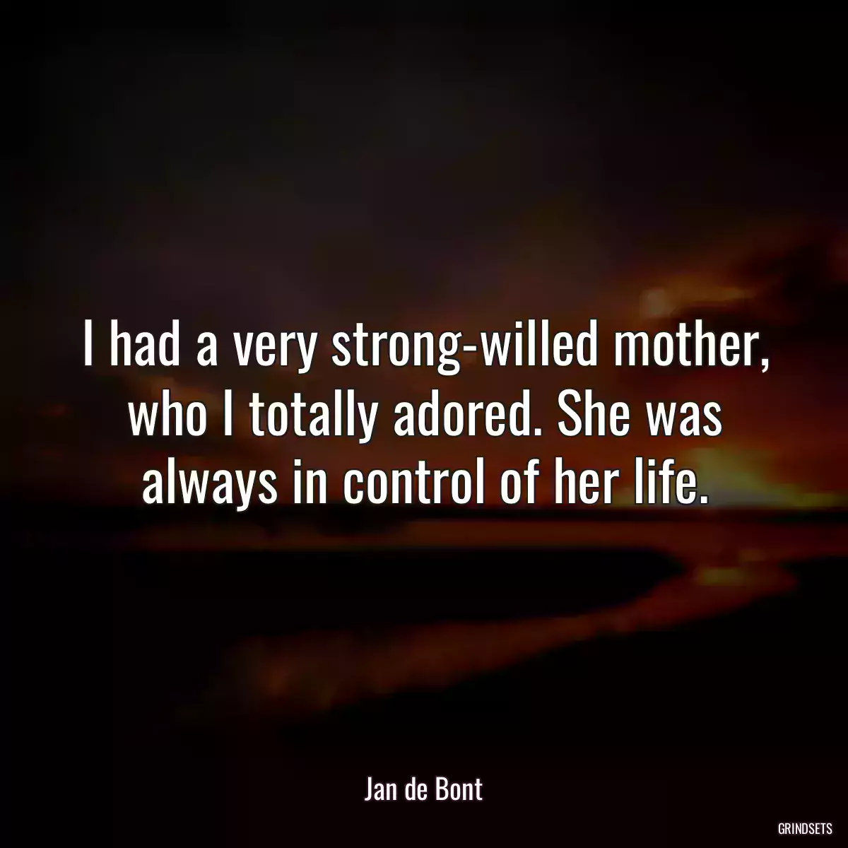 I had a very strong-willed mother, who I totally adored. She was always in control of her life.