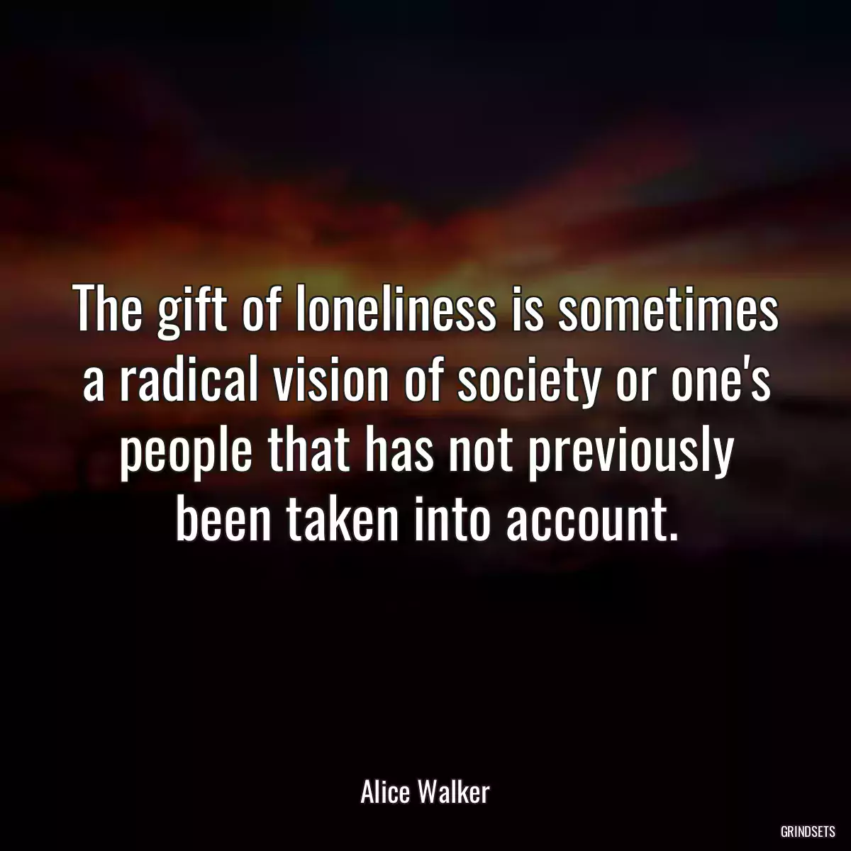 The gift of loneliness is sometimes a radical vision of society or one\'s people that has not previously been taken into account.