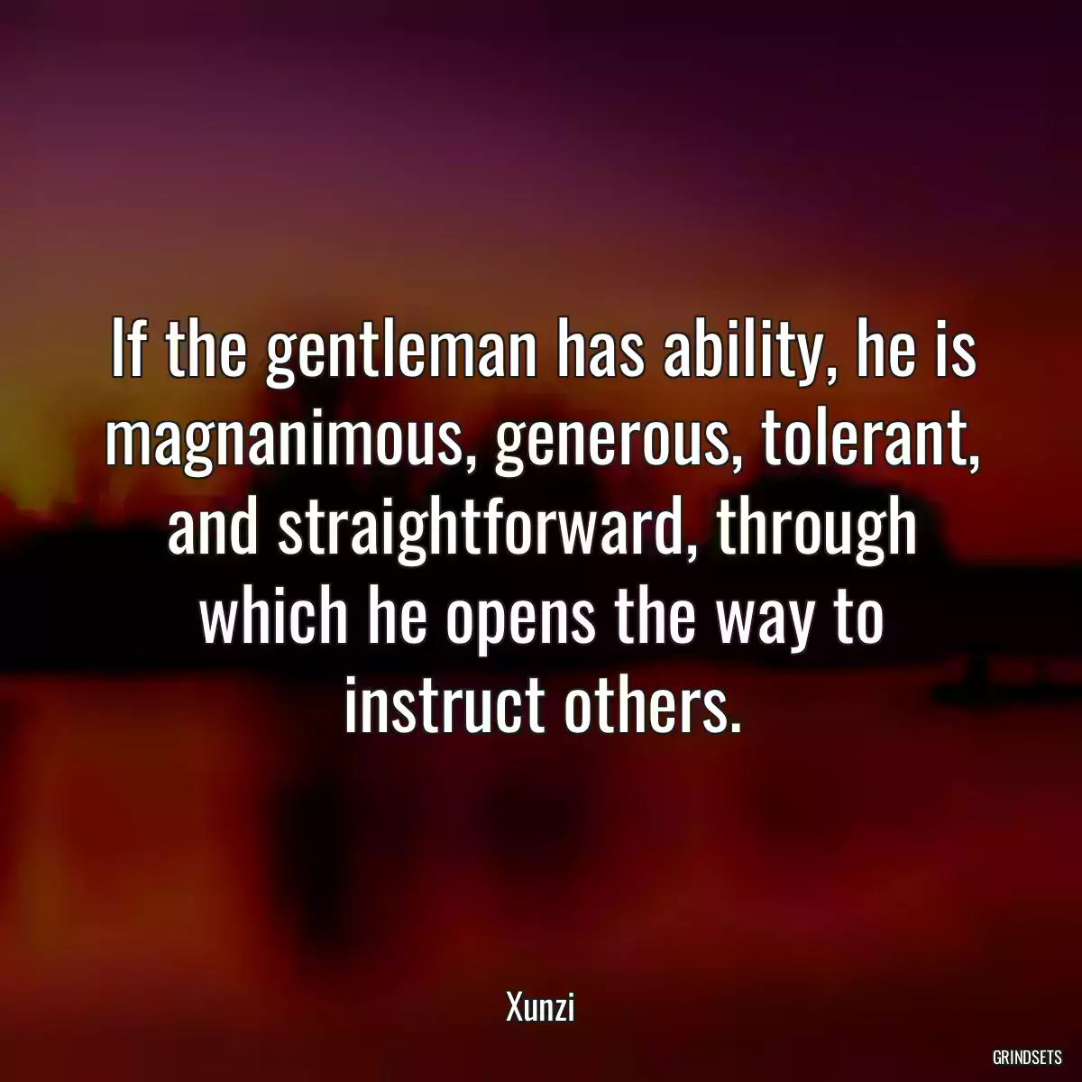 If the gentleman has ability, he is magnanimous, generous, tolerant, and straightforward, through which he opens the way to instruct others.