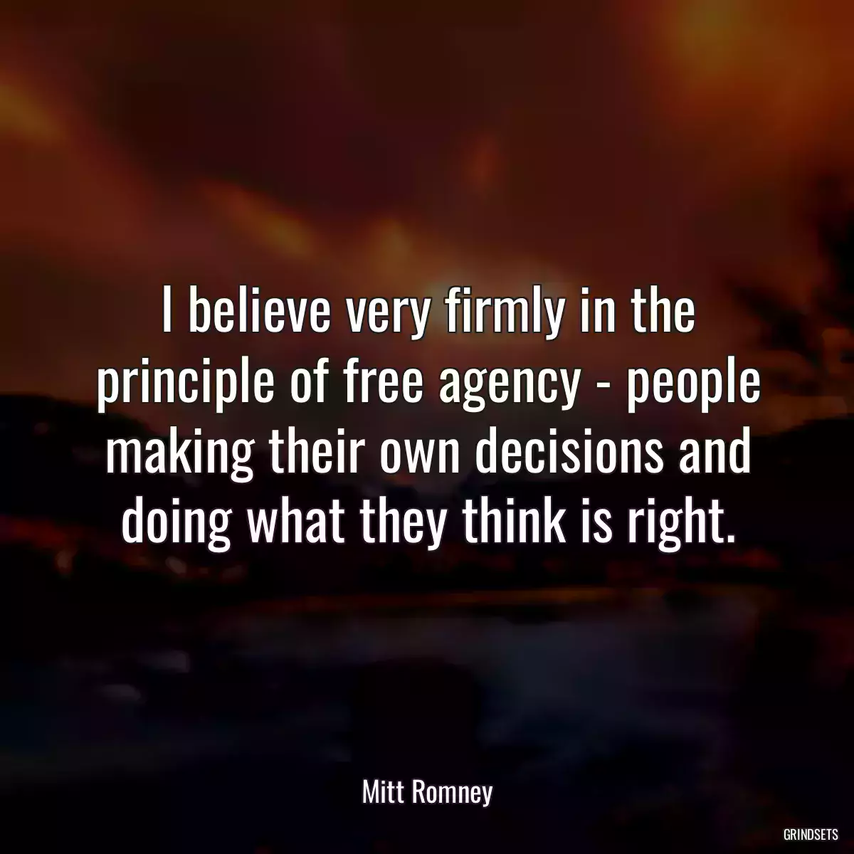 I believe very firmly in the principle of free agency - people making their own decisions and doing what they think is right.