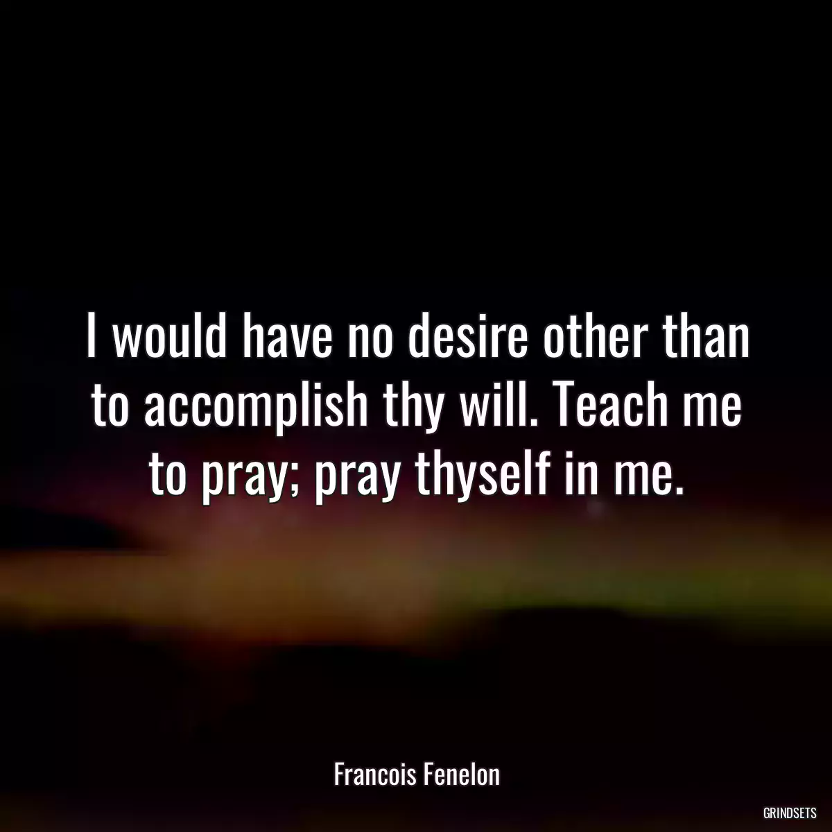 I would have no desire other than to accomplish thy will. Teach me to pray; pray thyself in me.