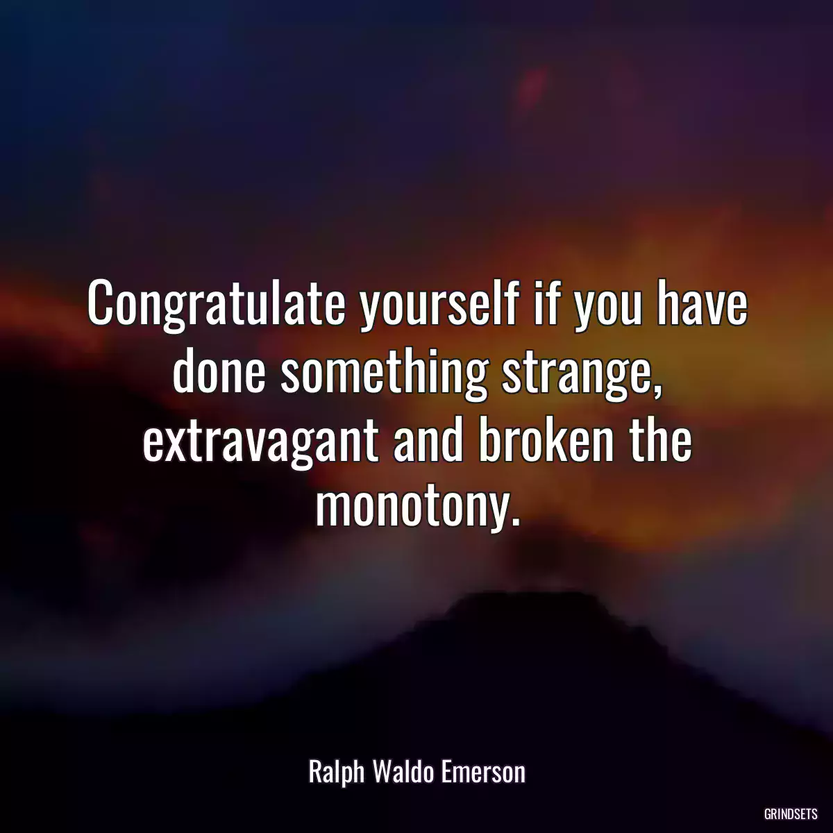 Congratulate yourself if you have done something strange, extravagant and broken the monotony.