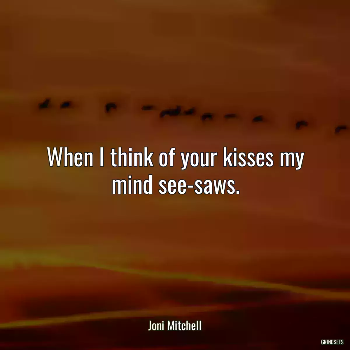 When I think of your kisses my mind see-saws.