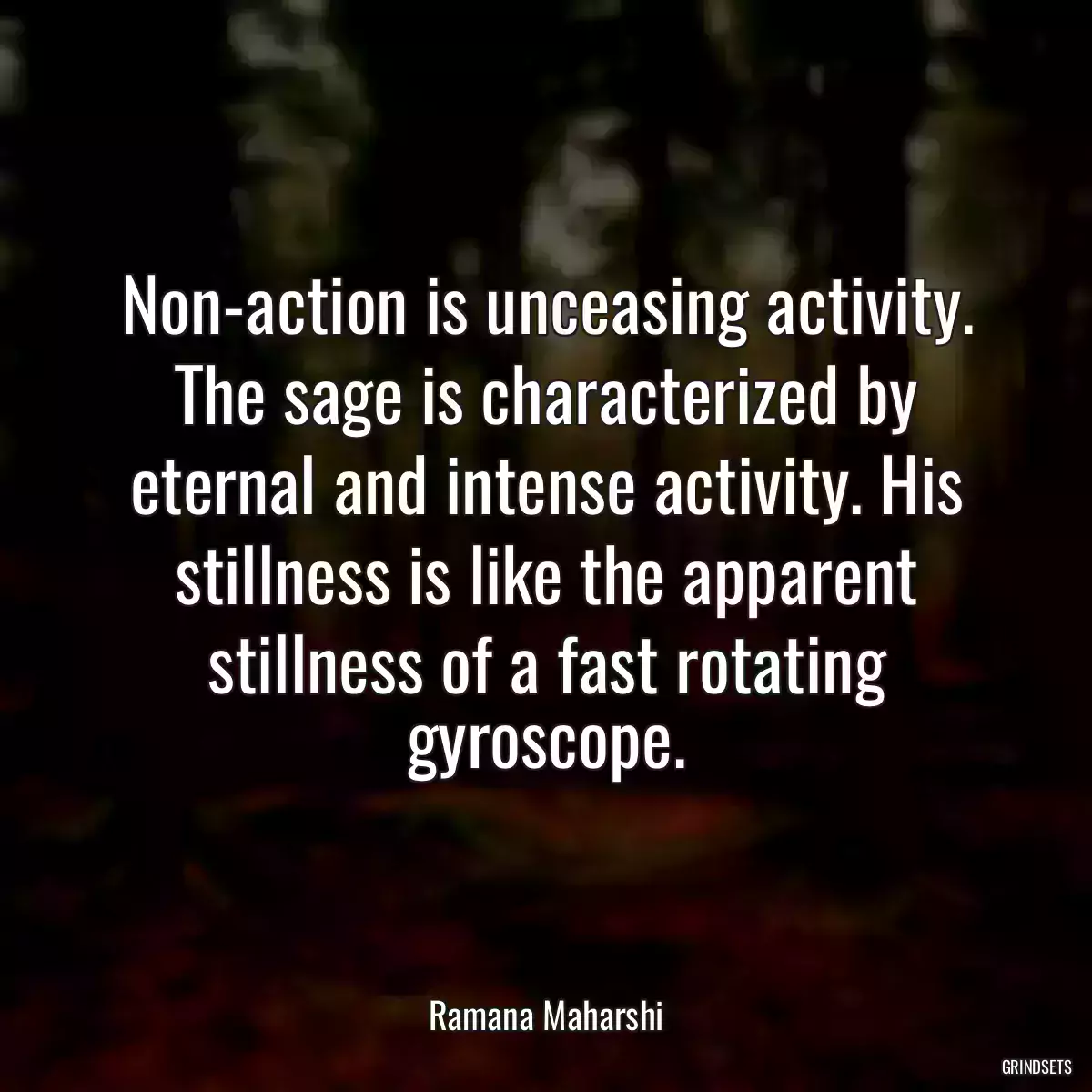 Non-action is unceasing activity. The sage is characterized by eternal and intense activity. His stillness is like the apparent stillness of a fast rotating gyroscope.