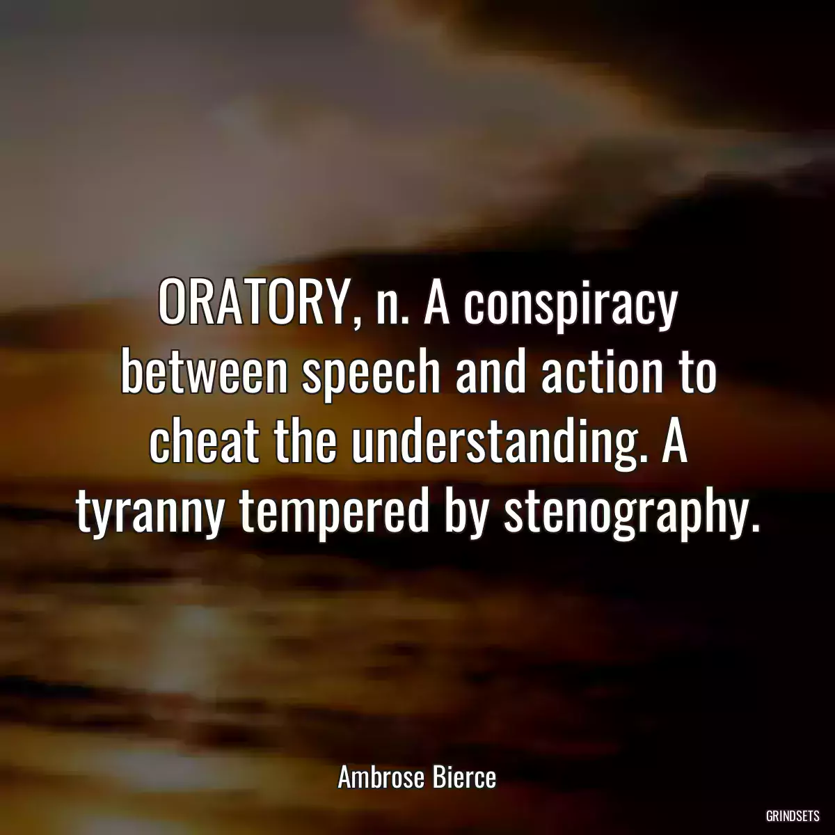 ORATORY, n. A conspiracy between speech and action to cheat the understanding. A tyranny tempered by stenography.