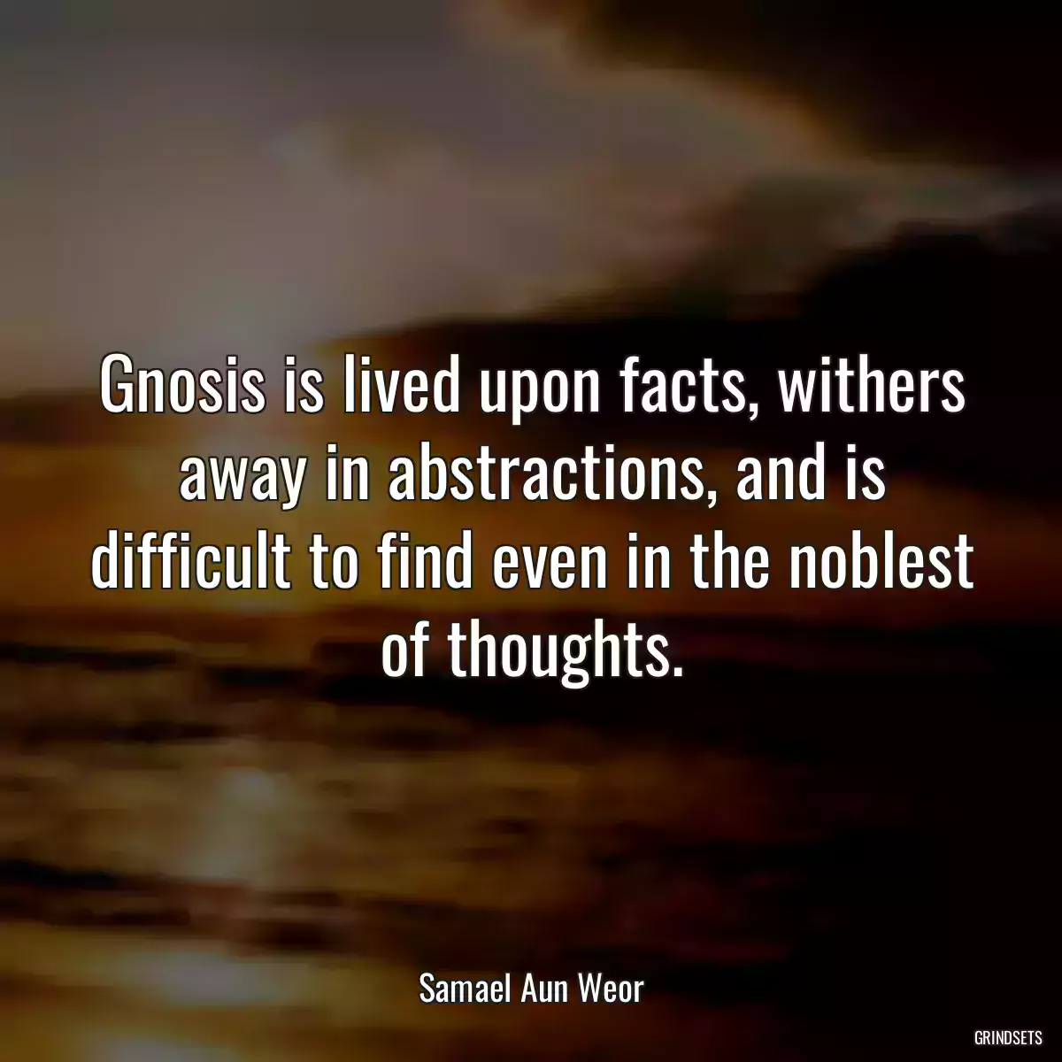 Gnosis is lived upon facts, withers away in abstractions, and is difficult to find even in the noblest of thoughts.