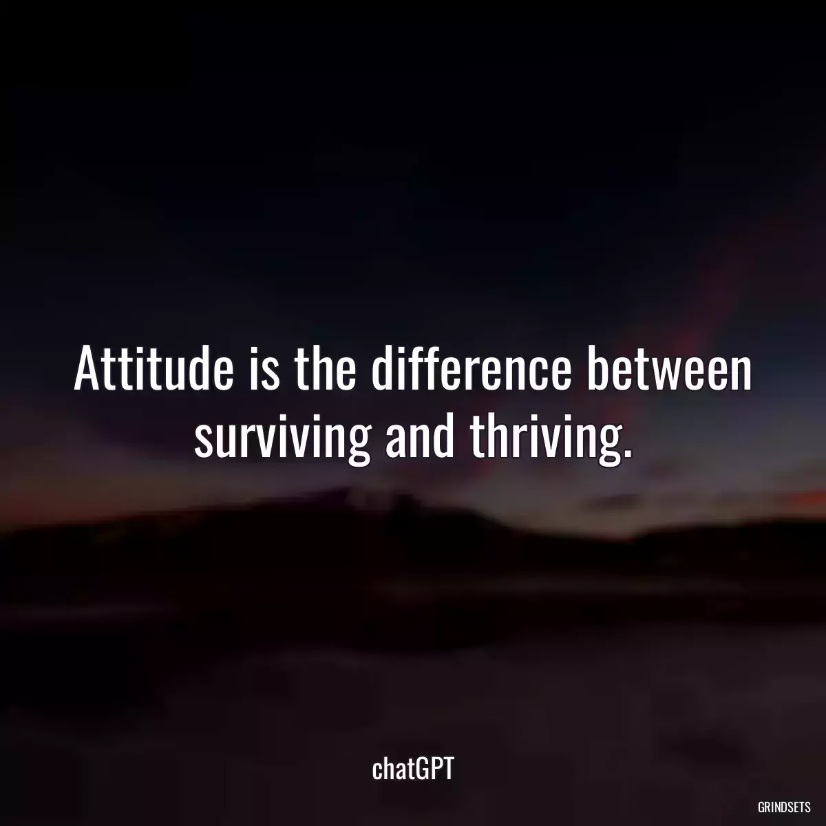 Attitude is the difference between surviving and thriving.