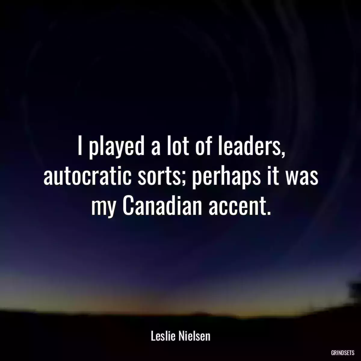 I played a lot of leaders, autocratic sorts; perhaps it was my Canadian accent.