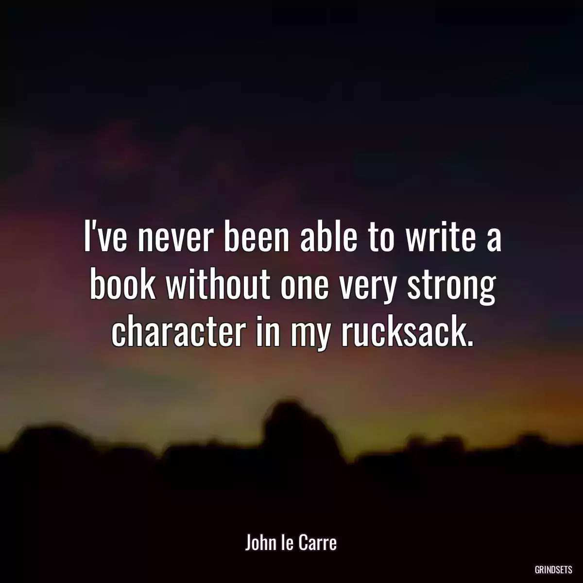 I\'ve never been able to write a book without one very strong character in my rucksack.