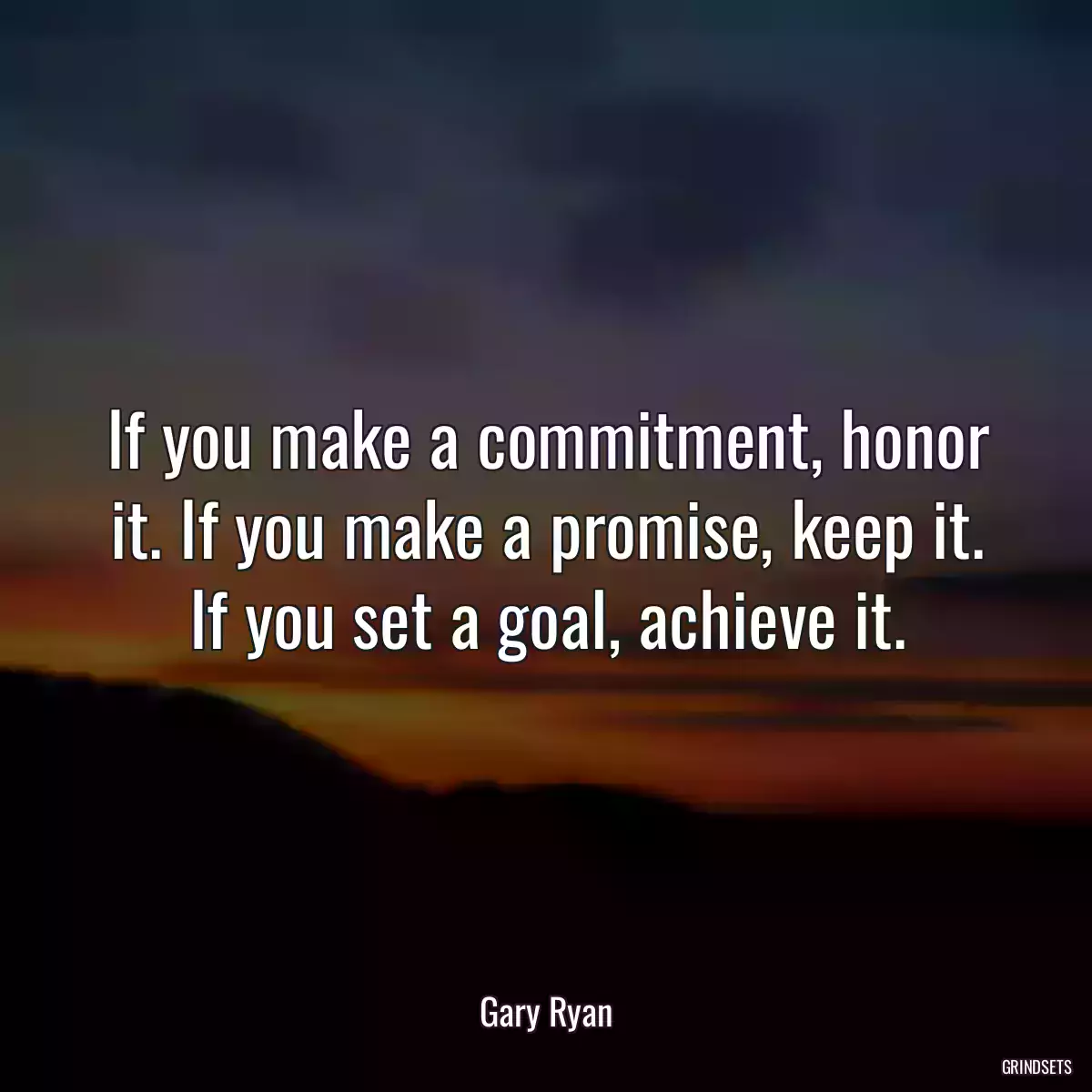 If you make a commitment, honor it. If you make a promise, keep it. If you set a goal, achieve it.