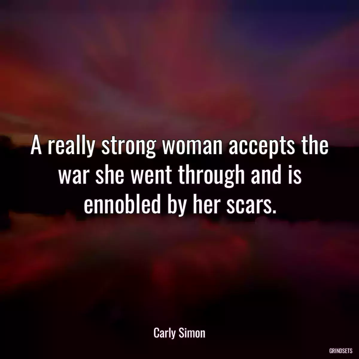 A really strong woman accepts the war she went through and is ennobled by her scars.