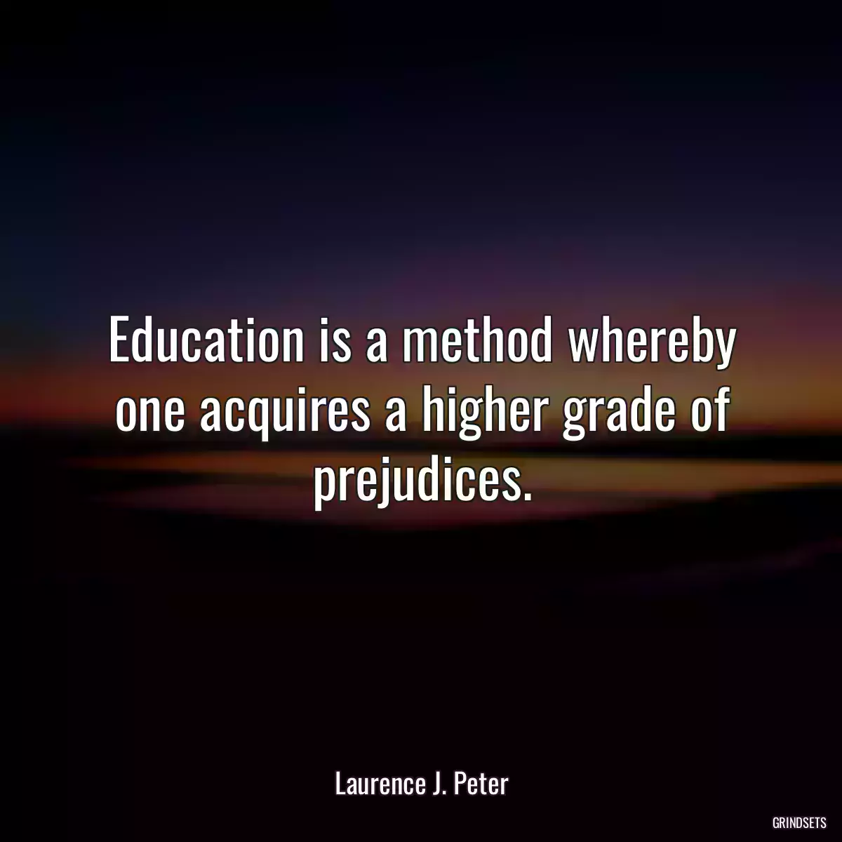 Education is a method whereby one acquires a higher grade of prejudices.