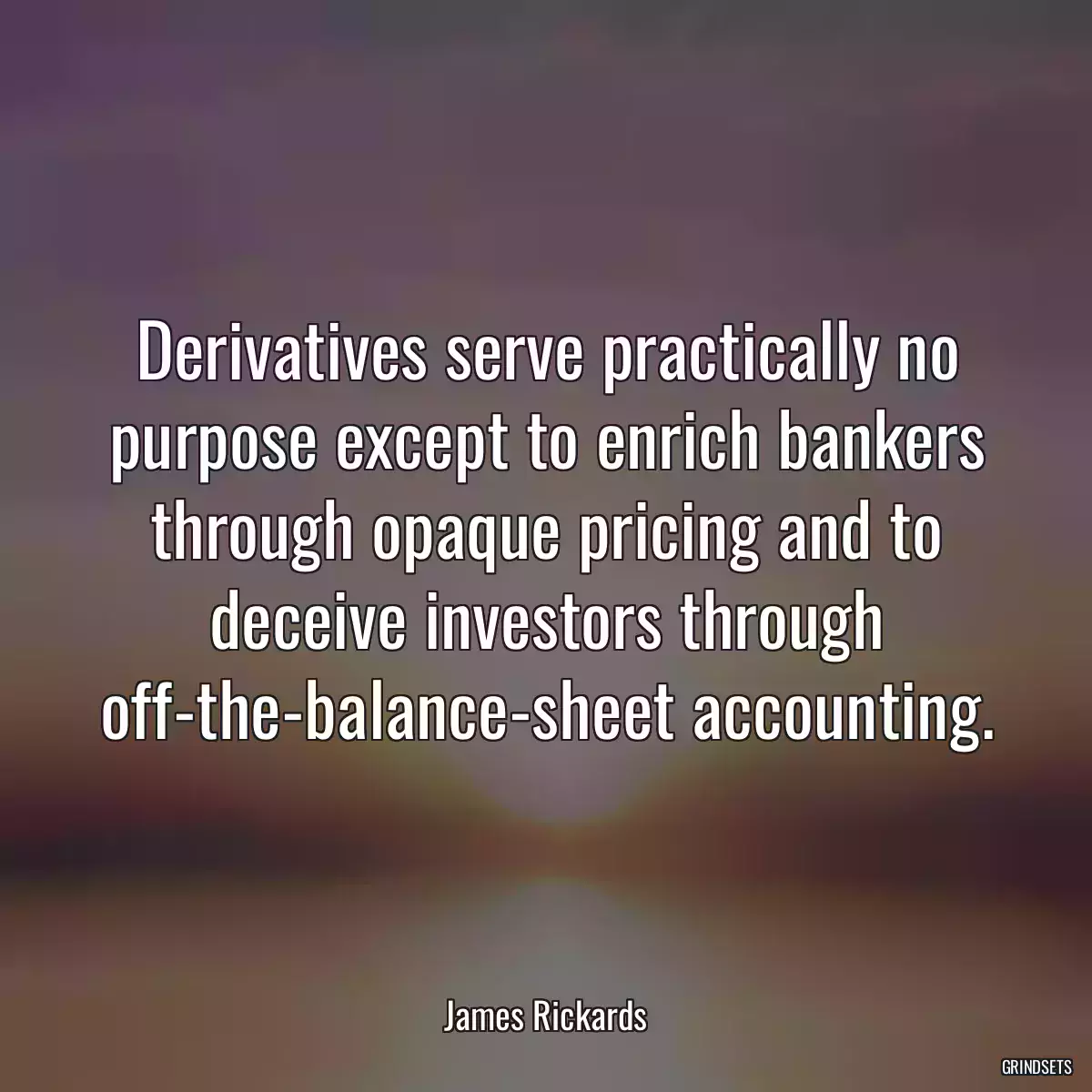 Derivatives serve practically no purpose except to enrich bankers through opaque pricing and to deceive investors through off-the-balance-sheet accounting.