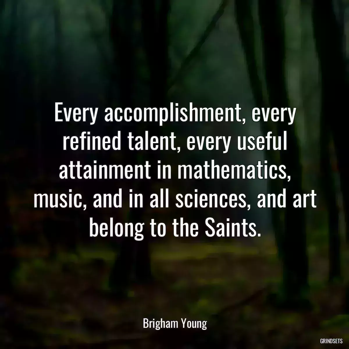 Every accomplishment, every refined talent, every useful attainment in mathematics, music, and in all sciences, and art belong to the Saints.