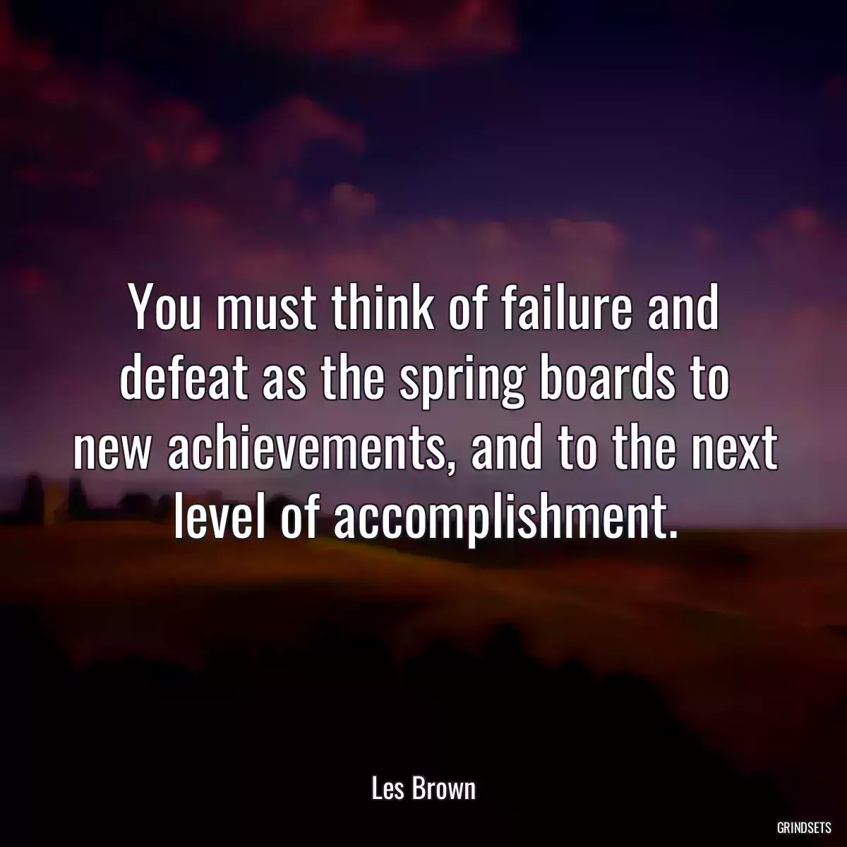 You must think of failure and defeat as the spring boards to new achievements, and to the next level of accomplishment.