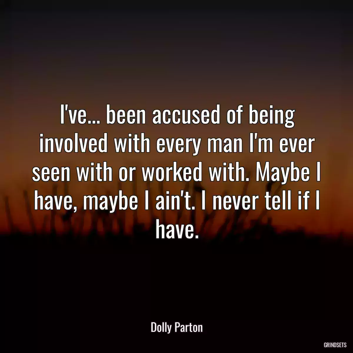 I\'ve... been accused of being involved with every man I\'m ever seen with or worked with. Maybe I have, maybe I ain\'t. I never tell if I have.