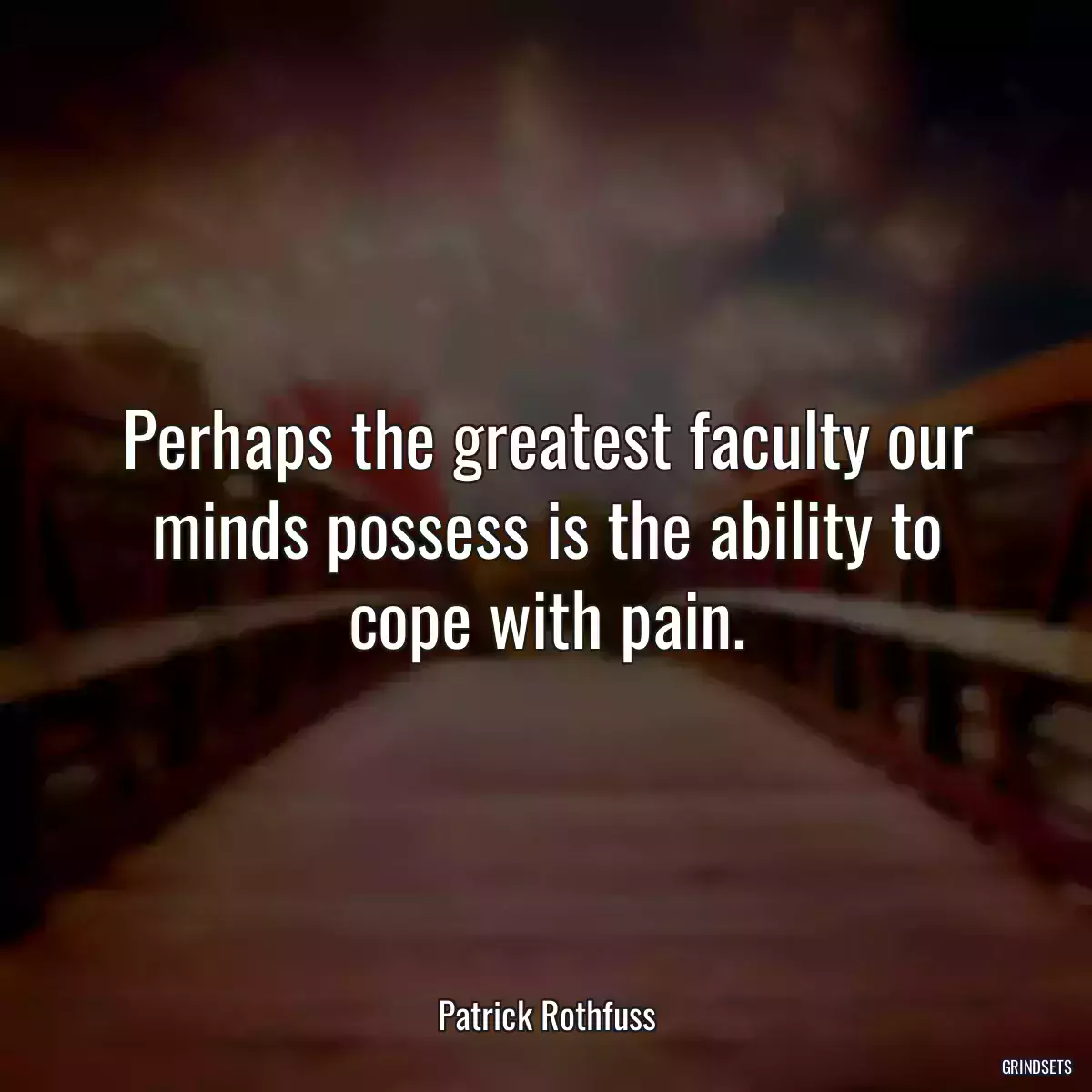 Perhaps the greatest faculty our minds possess is the ability to cope with pain.