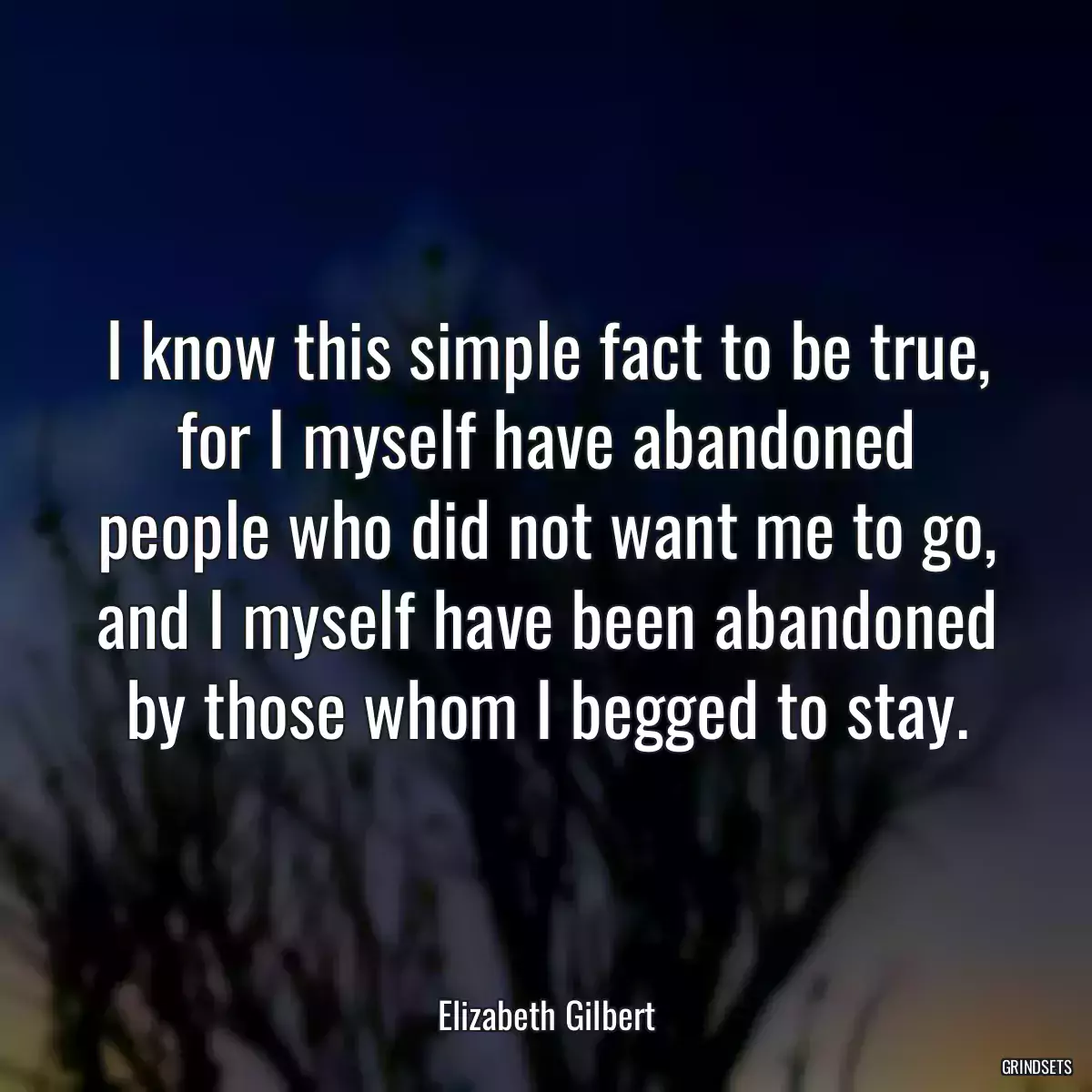 I know this simple fact to be true, for I myself have abandoned people who did not want me to go, and I myself have been abandoned by those whom I begged to stay.