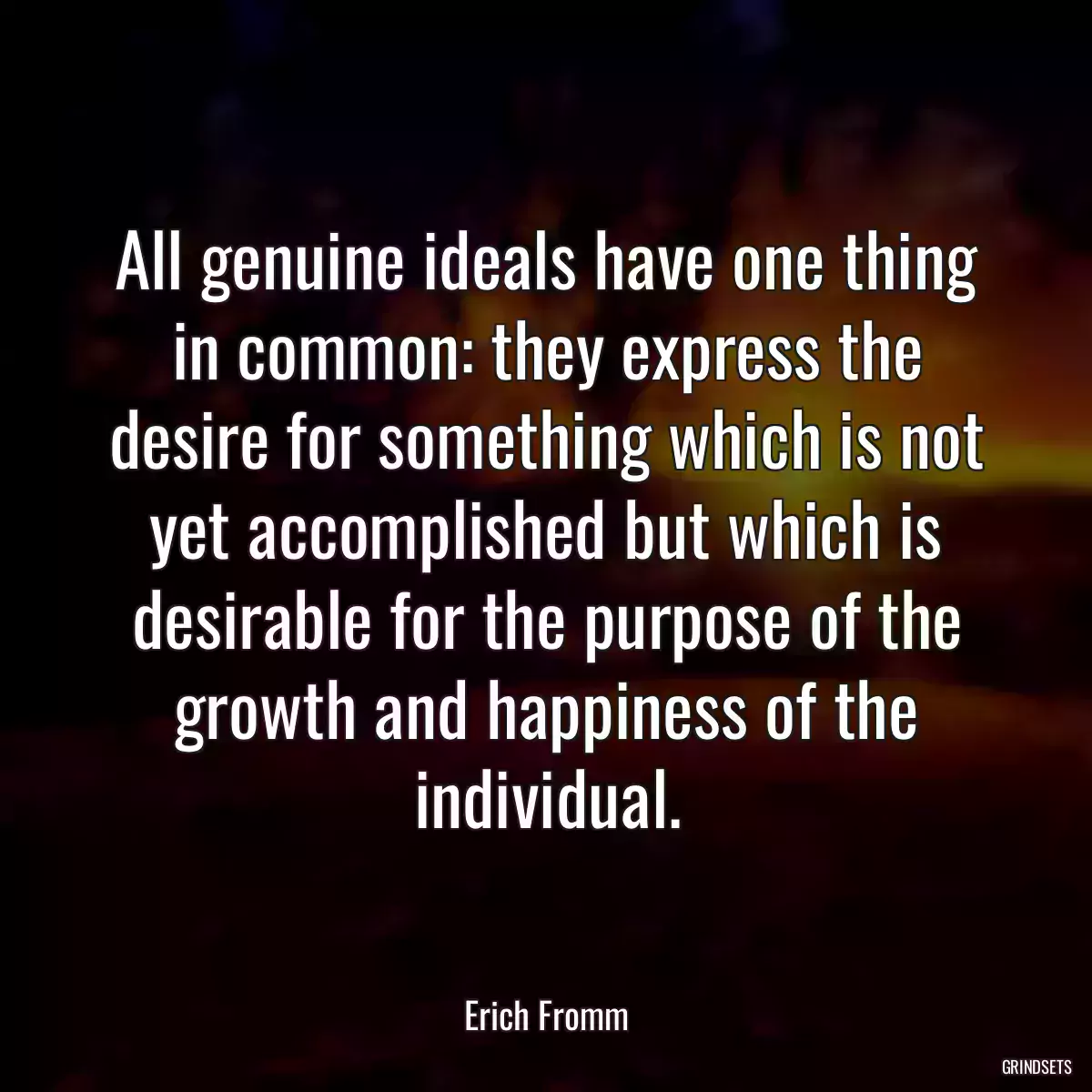 All genuine ideals have one thing in common: they express the desire for something which is not yet accomplished but which is desirable for the purpose of the growth and happiness of the individual.