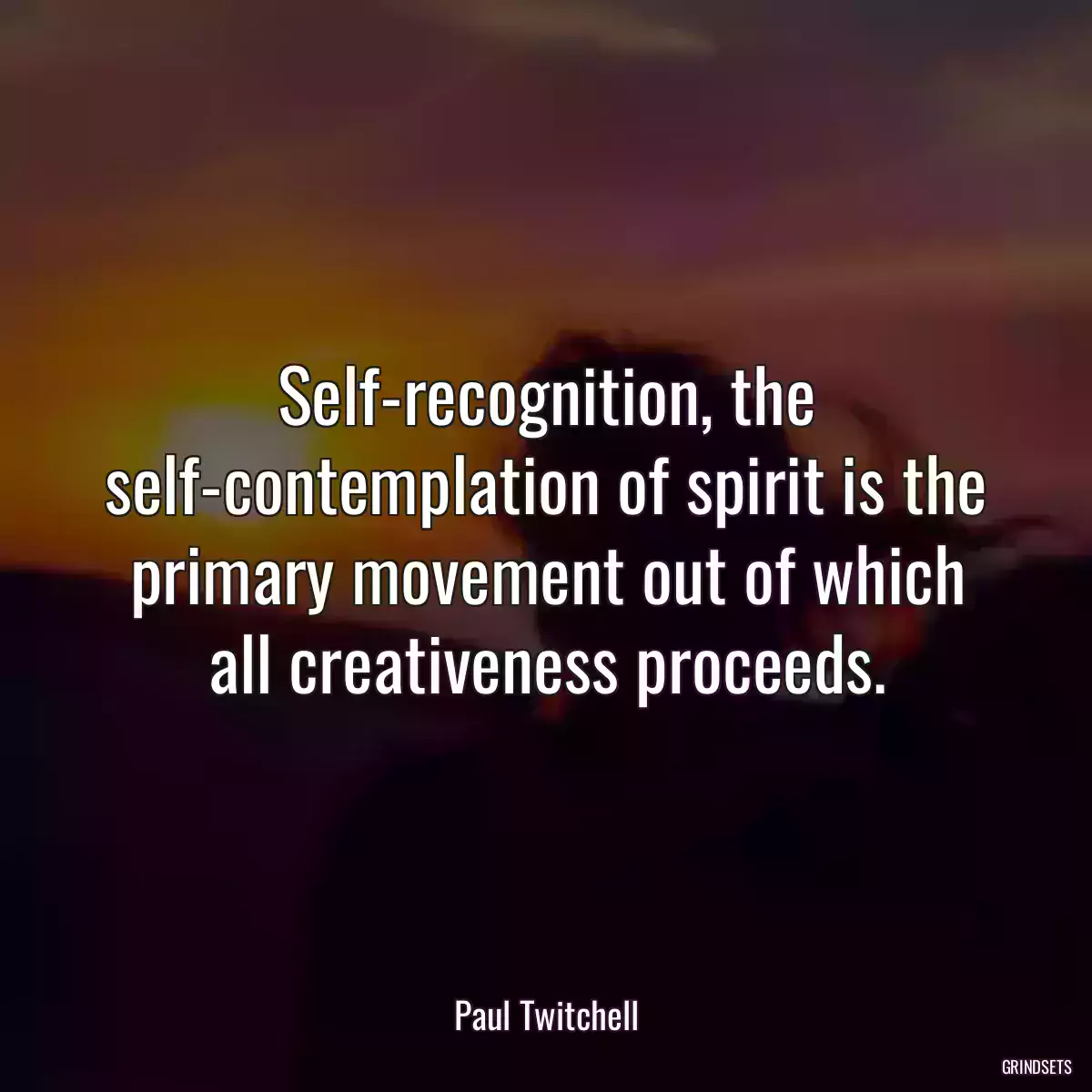 Self-recognition, the self-contemplation of spirit is the primary movement out of which all creativeness proceeds.