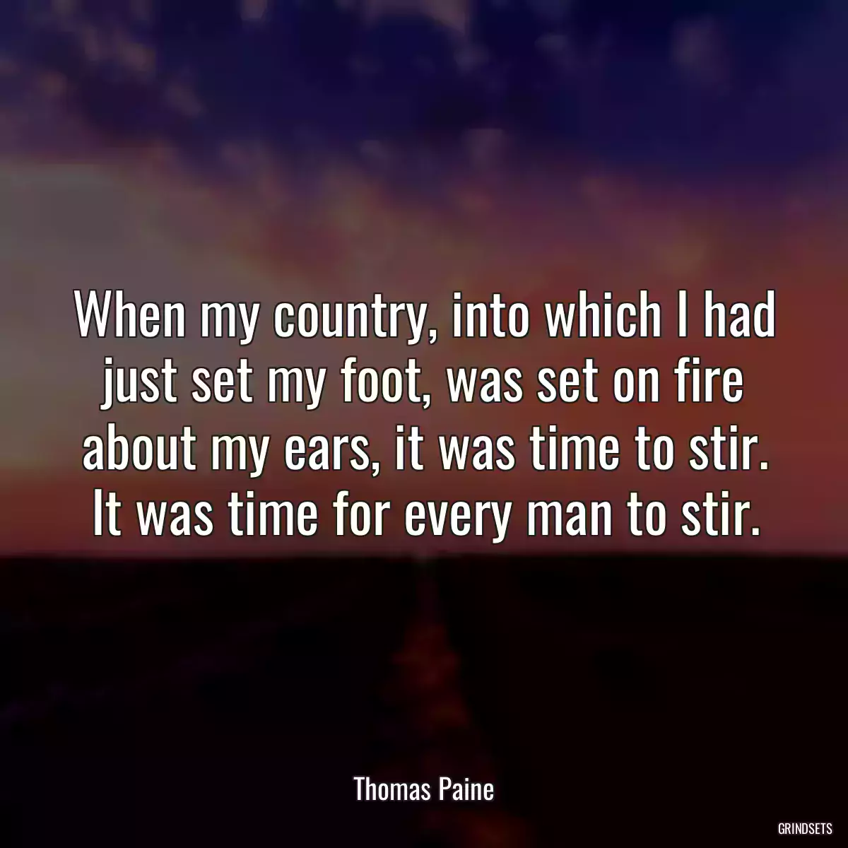 When my country, into which I had just set my foot, was set on fire about my ears, it was time to stir. It was time for every man to stir.