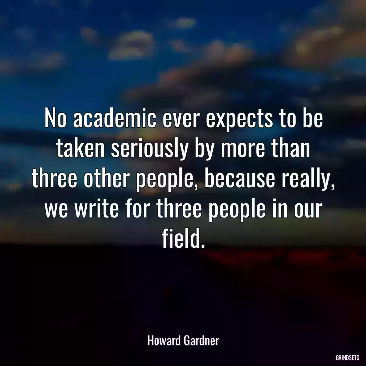 No academic ever expects to be taken seriously by more than three other people, because really, we write for three people in our field.