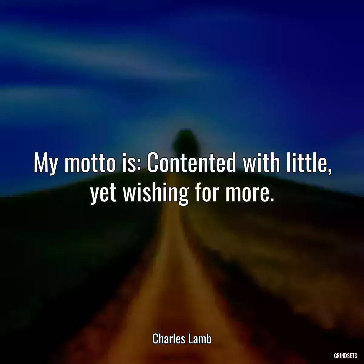 My motto is: Contented with little, yet wishing for more.